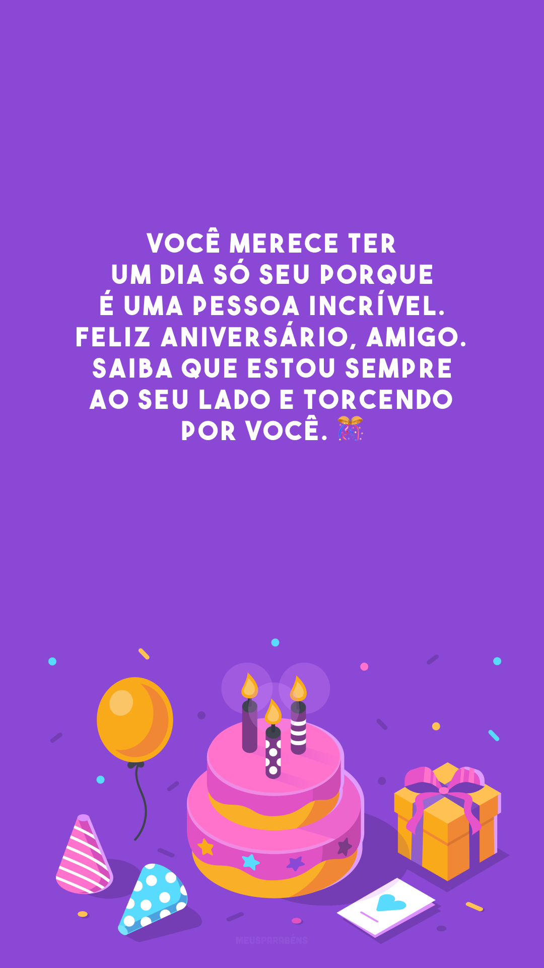 Você merece ter um dia só seu porque é uma pessoa incrível. Feliz aniversário, amigo. Saiba que estou sempre ao seu lado e torcendo por você. 🎊