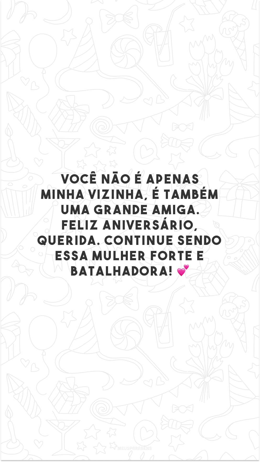 Você não é apenas minha vizinha, é também uma grande amiga. Feliz aniversário, querida. Continue sendo essa mulher forte e batalhadora! 💕