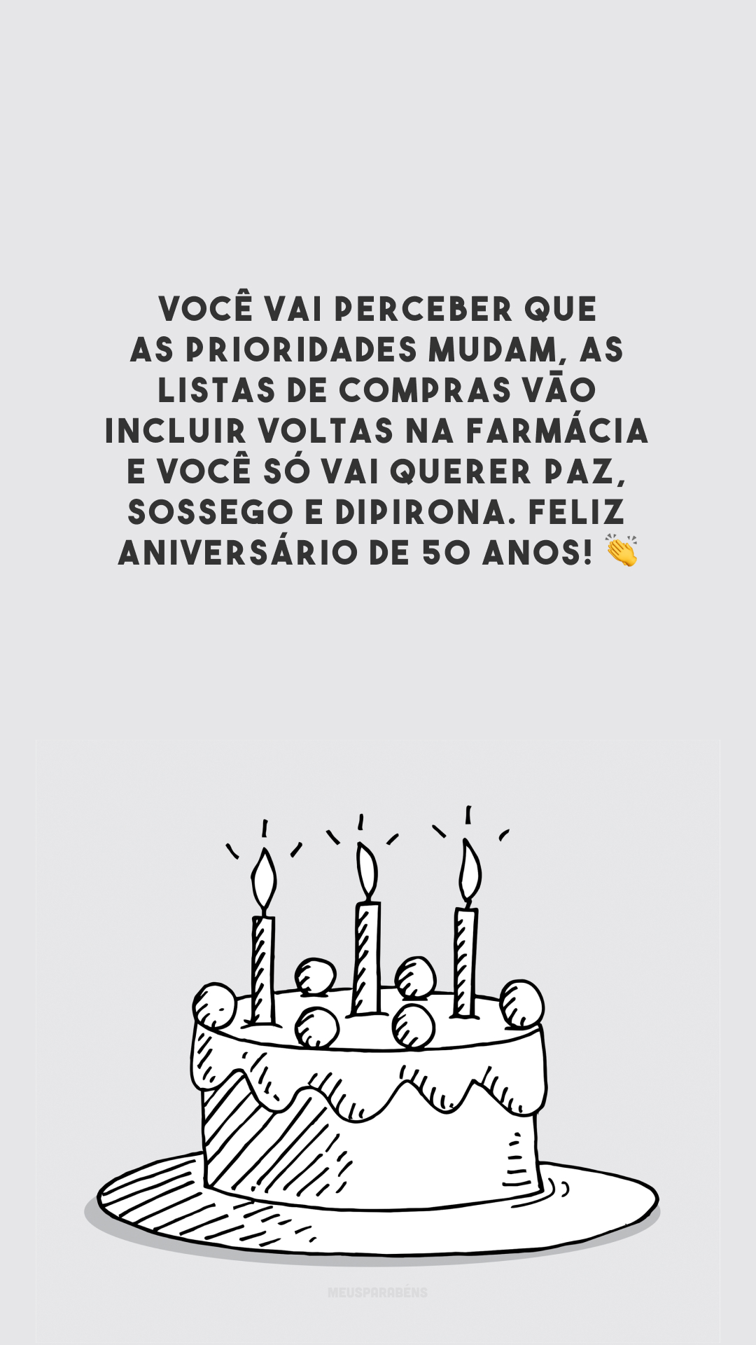 Você vai perceber que as prioridades mudam, as listas de compras vão incluir voltas na farmácia e você só vai querer paz, sossego e dipirona. Feliz aniversário de 50 anos! 👏