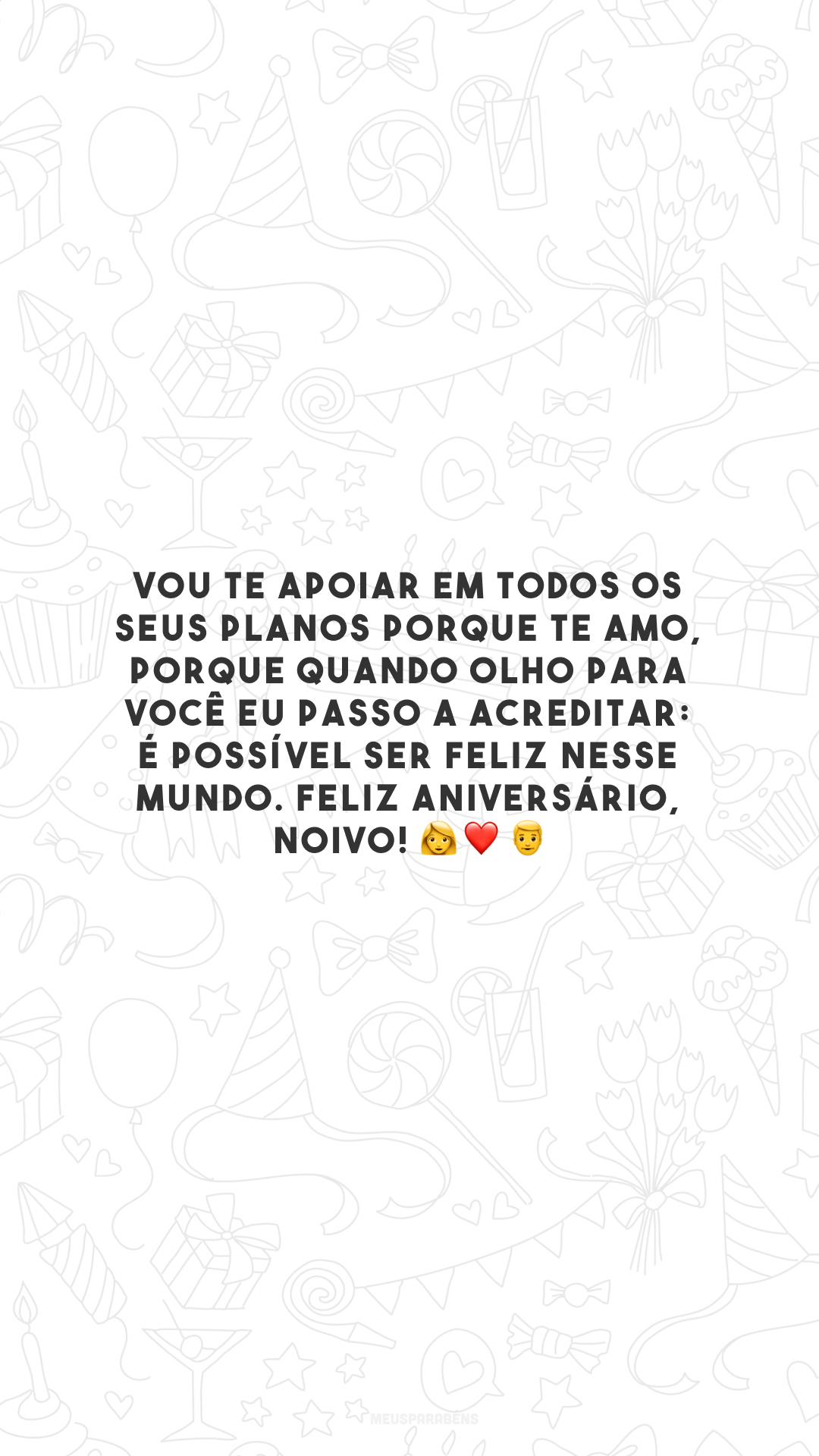 Vou te apoiar em todos os seus planos porque te amo, porque quando olho para você eu passo a acreditar: é possível ser feliz nesse mundo. Feliz aniversário, noivo! 👩‍❤️‍👨