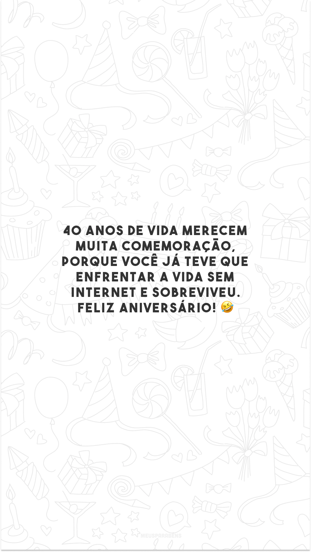 40 anos de vida merecem muita comemoração, porque você já teve que enfrentar a vida sem internet e sobreviveu. Feliz aniversário! 🤣