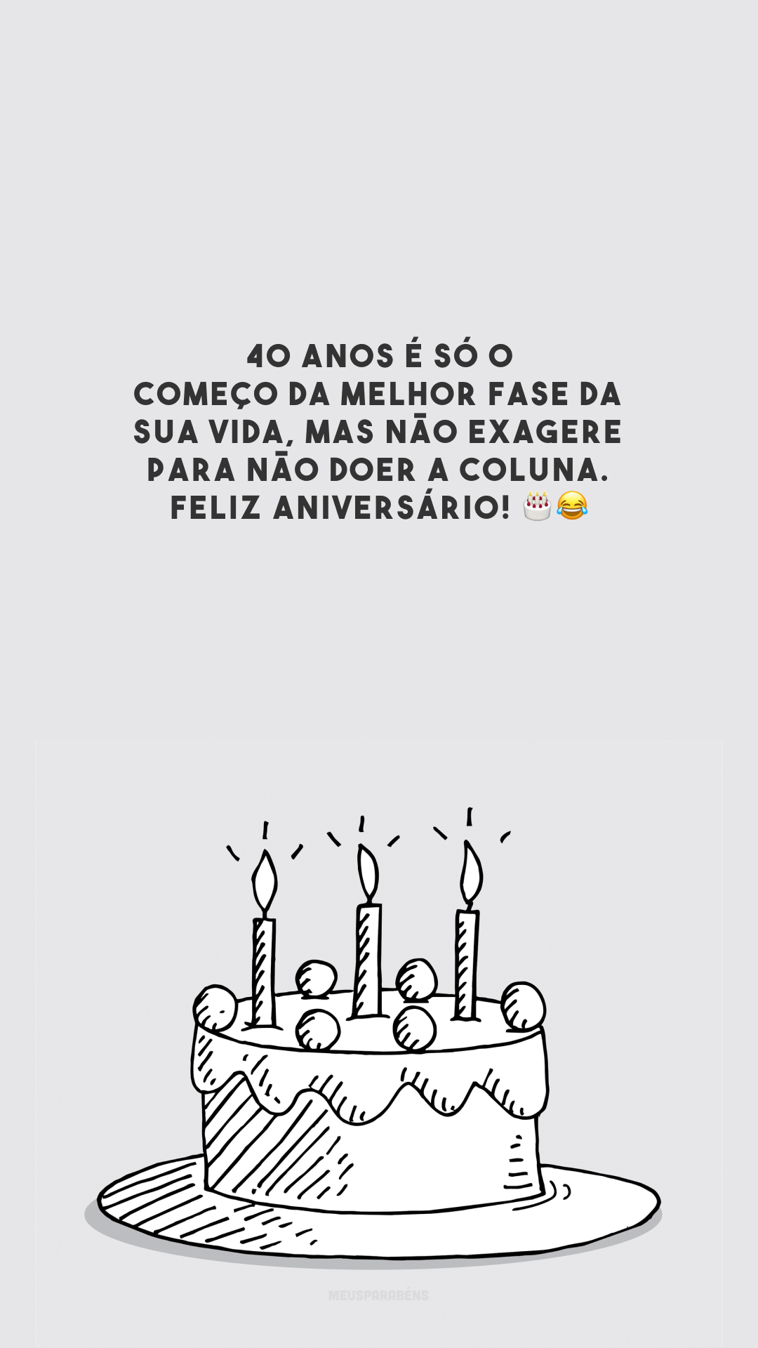 40 anos é só o começo da melhor fase da sua vida, mas não exagere para não doer a coluna. Feliz aniversário! 🎂😂