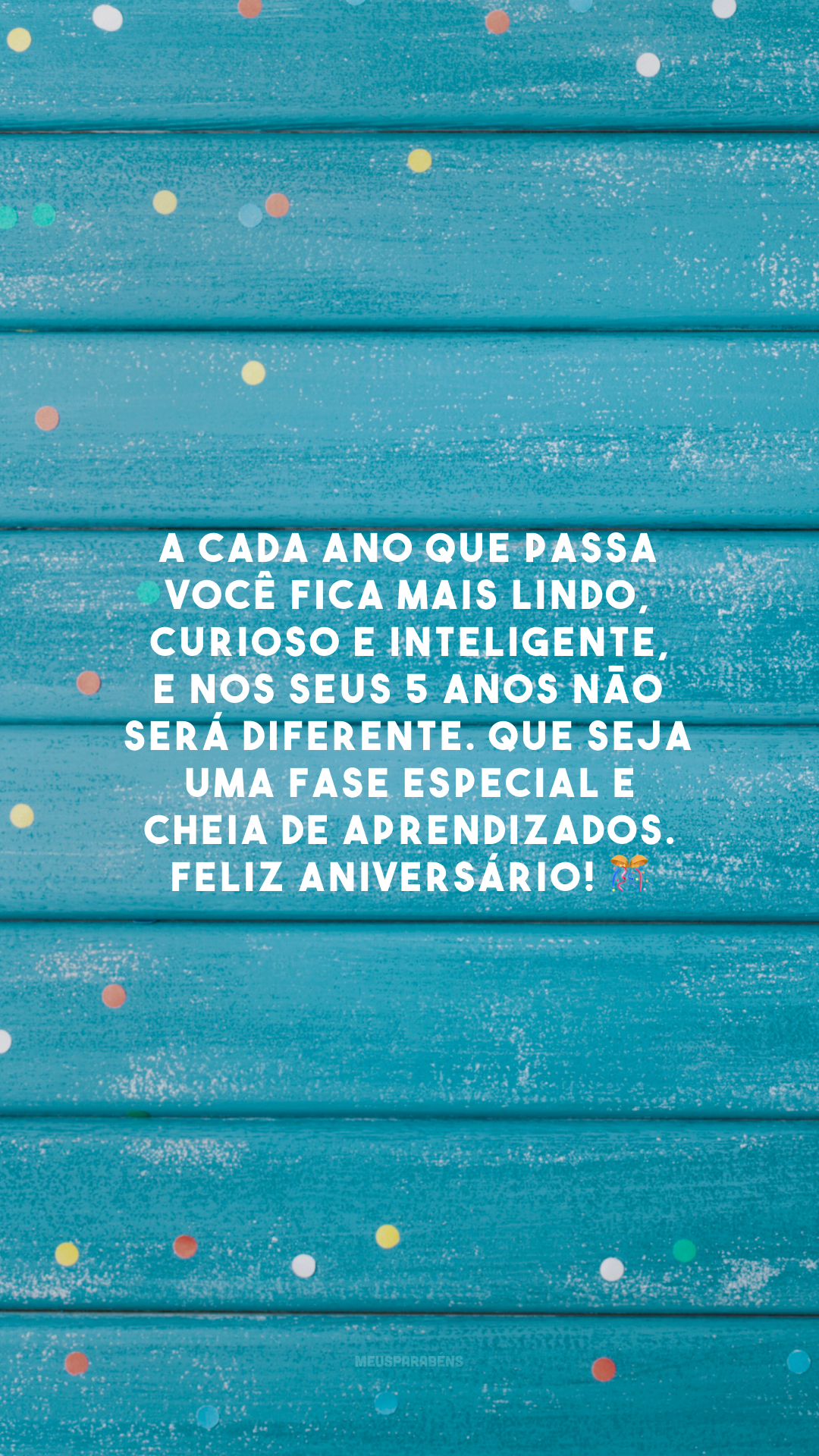 A cada ano que passa você fica mais lindo, curioso e inteligente, e nos seus 5 anos não será diferente. Que seja uma fase especial e cheia de aprendizados. Feliz aniversário! 🎊