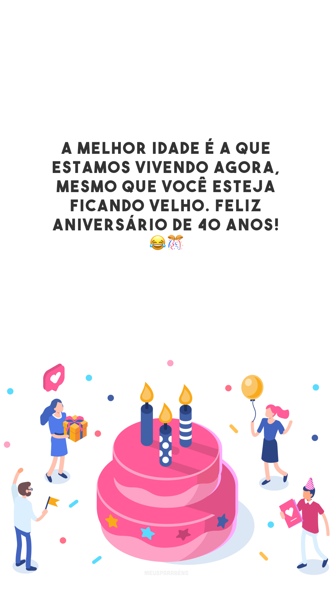 A melhor idade é a que estamos vivendo agora, mesmo que você esteja ficando velho. Feliz aniversário de 40 anos! 😂🎊