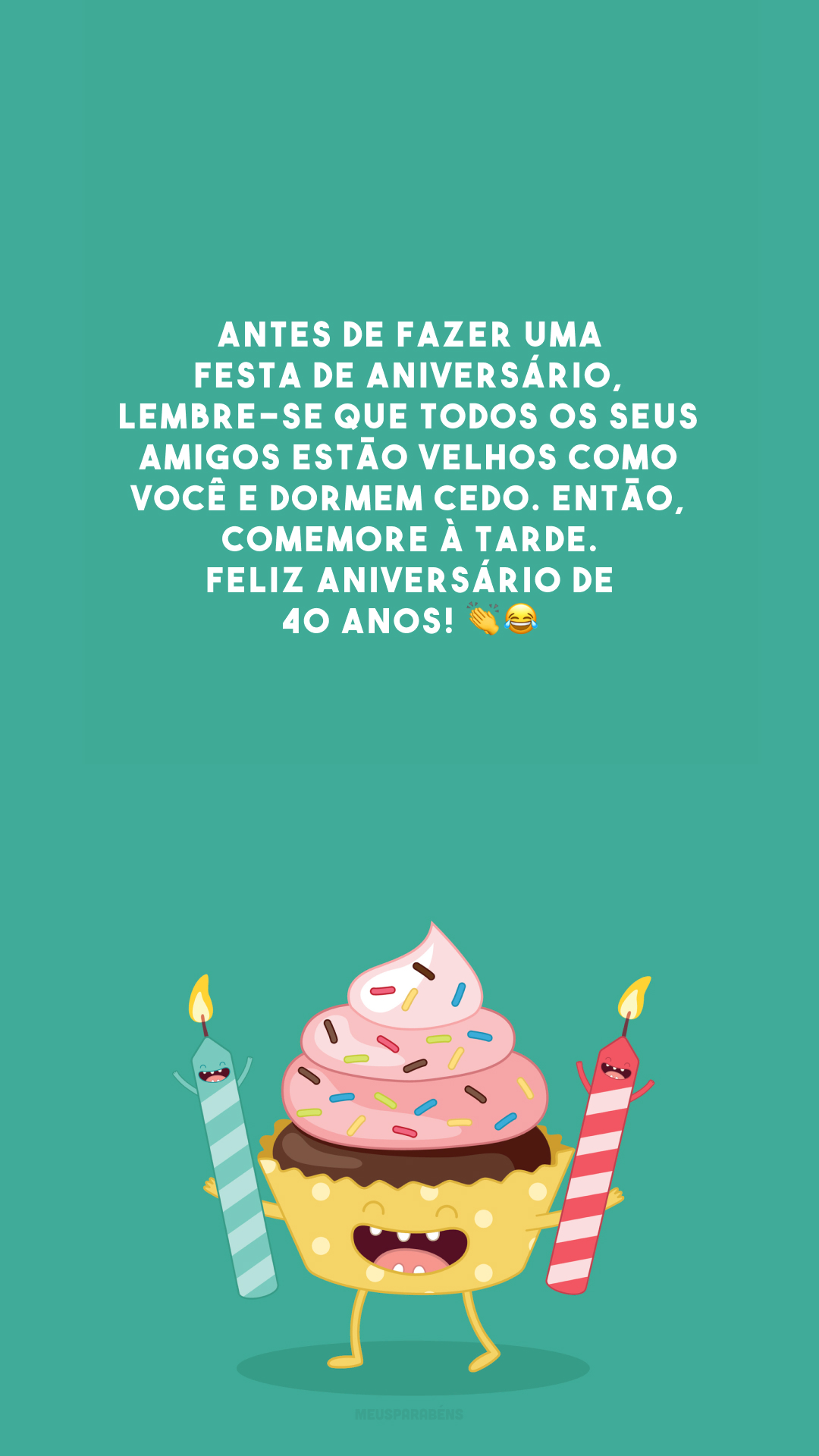 Antes de fazer uma festa de aniversário, lembre-se que todos os seus amigos estão velhos como você e dormem cedo. Então, comemore à tarde. Feliz aniversário de 40 anos! 👏😂