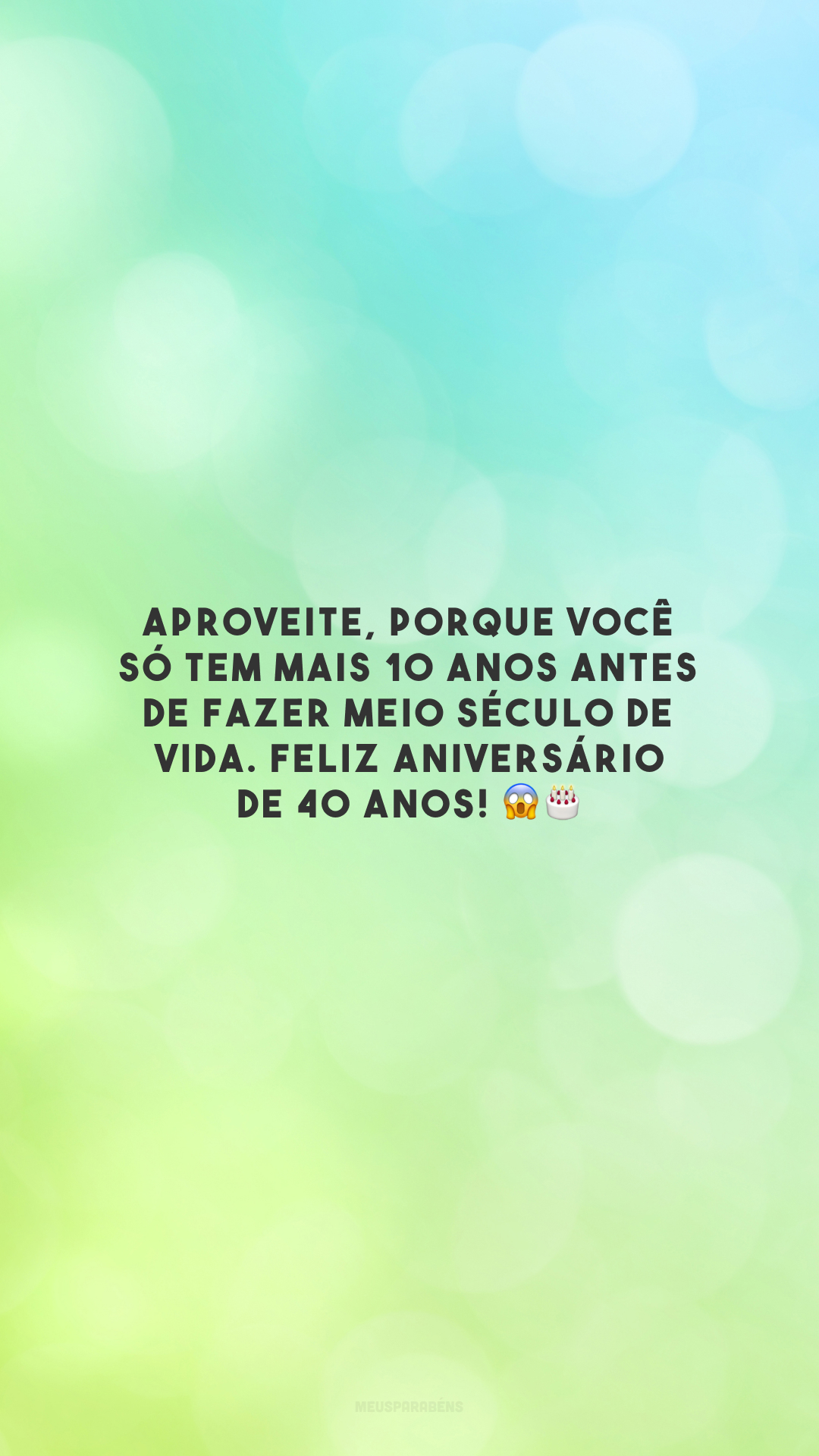 Aproveite, porque você só tem mais 10 anos antes de fazer meio século de vida. Feliz aniversário de 40 anos! 😱🎂