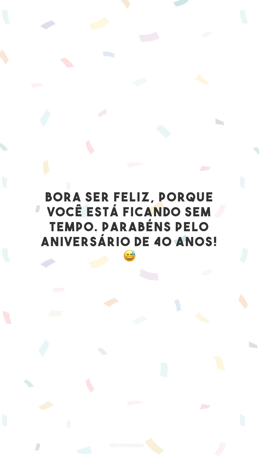 Bora ser feliz, porque você está ficando sem tempo. Parabéns pelo aniversário de 40 anos! 😅