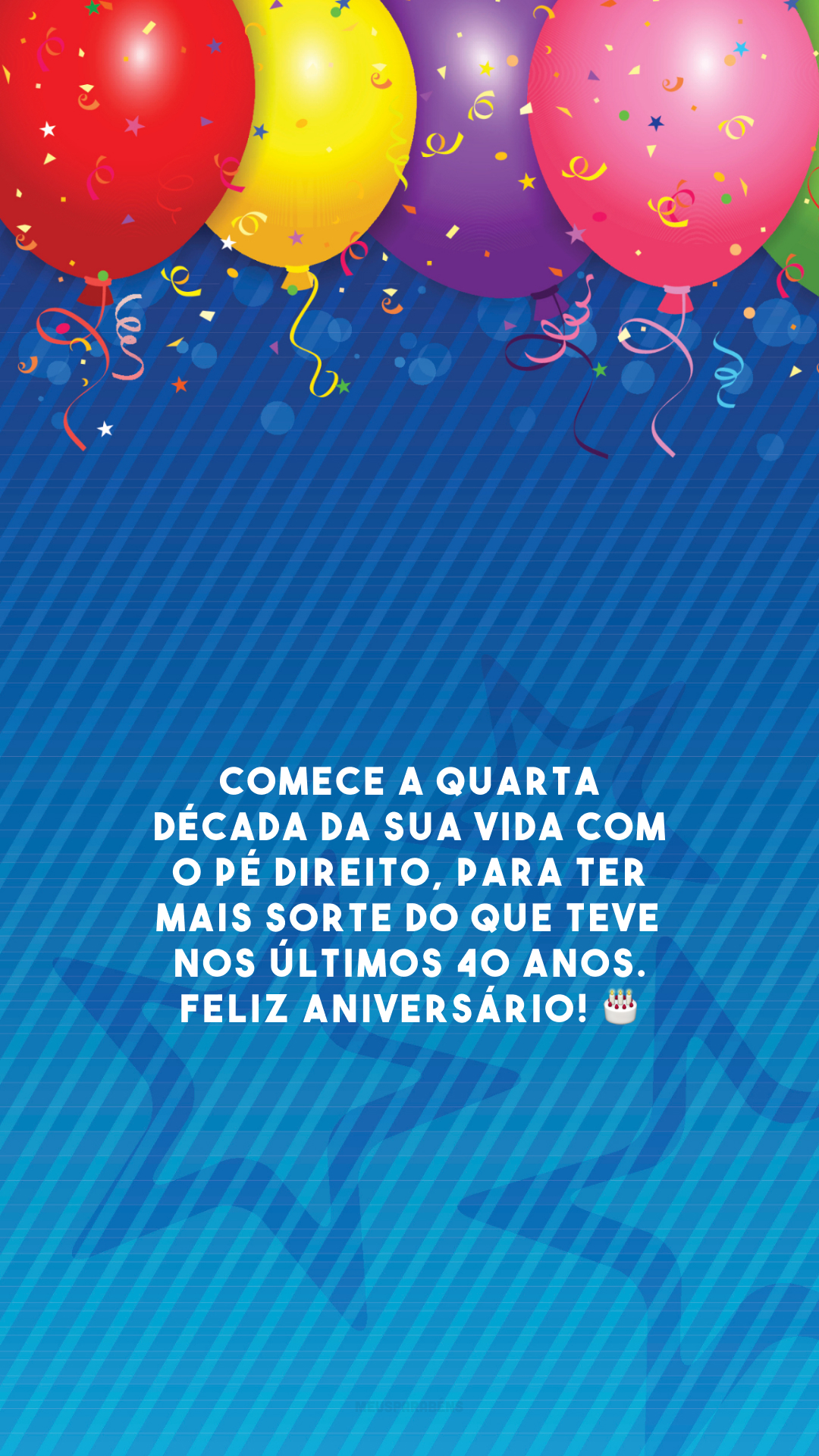 Comece a quarta década da sua vida com o pé direito, para ter mais sorte do que teve nos últimos 40 anos. Feliz aniversário! 🎂