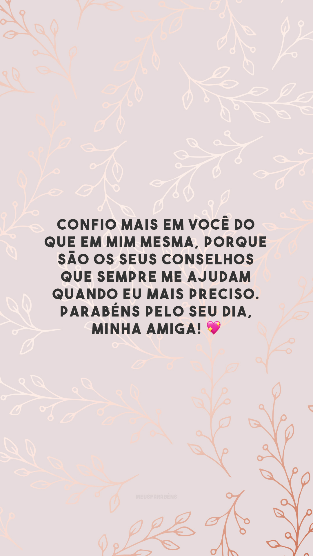 Confio mais em você do que em mim mesma, porque são os seus conselhos que sempre me ajudam quando eu mais preciso. Parabéns pelo seu dia, minha amiga! 💖