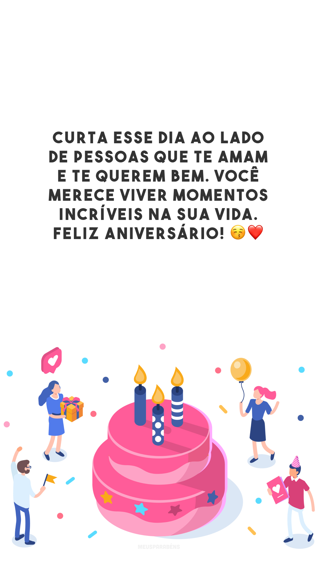 Curta esse dia ao lado de pessoas que te amam e te querem bem. Você merece viver momentos incríveis na sua vida. Feliz aniversário! 😚❤️