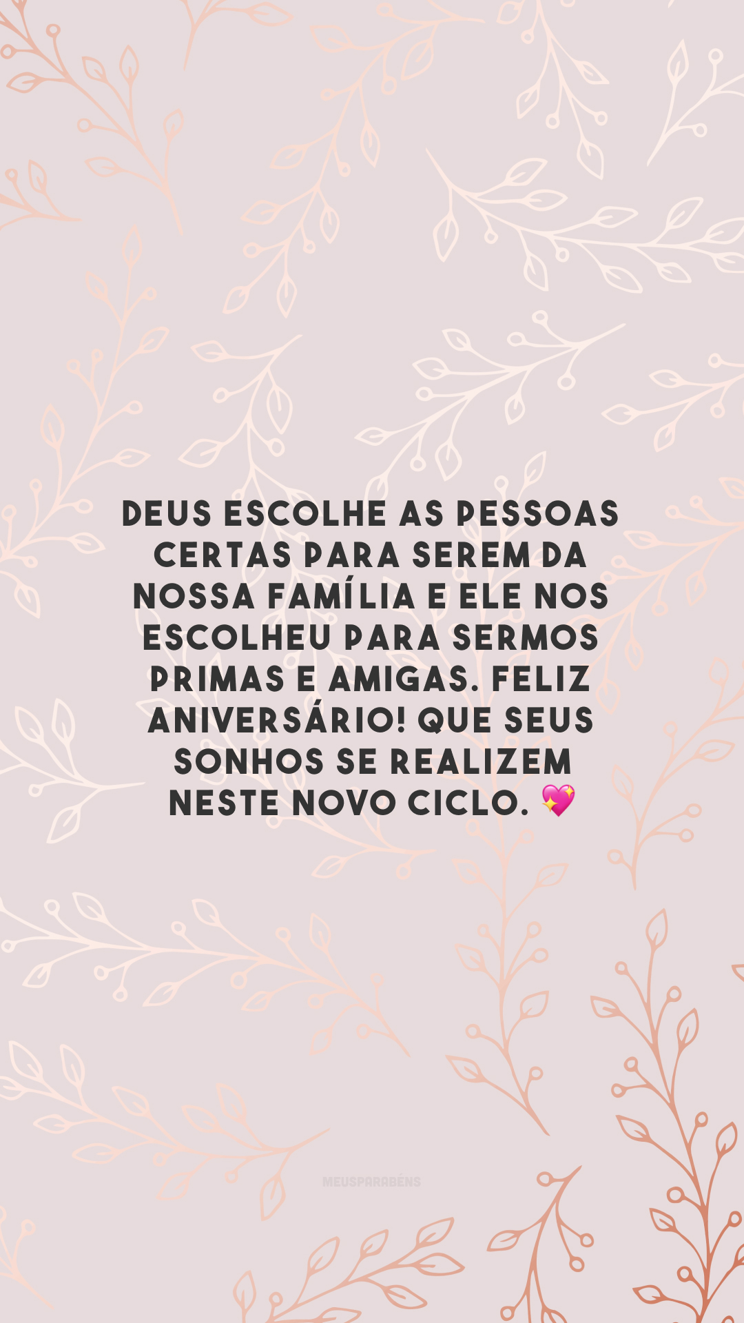 Deus escolhe as pessoas certas para serem da nossa família e Ele nos escolheu para sermos primas e amigas. Feliz aniversário! Que seus sonhos se realizem neste novo ciclo. 💖