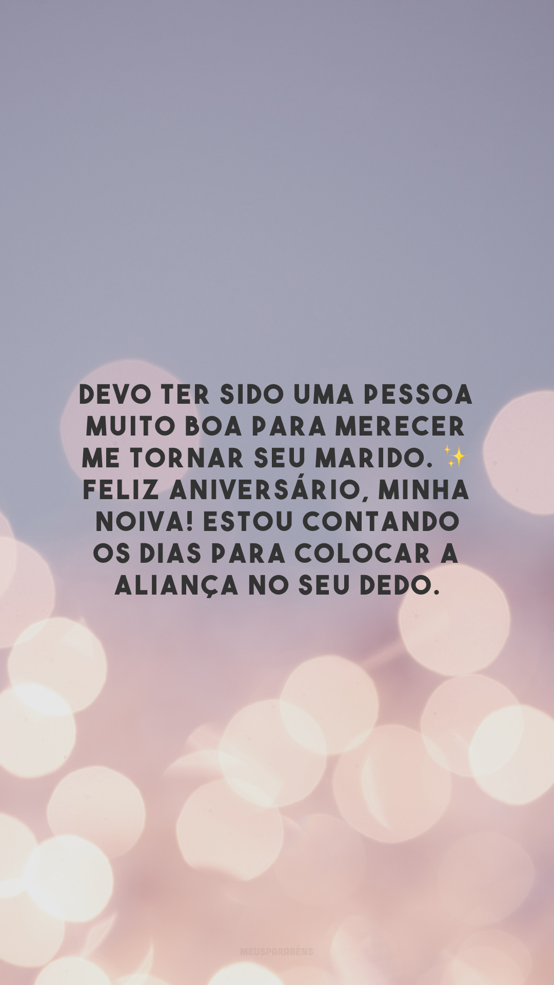 Devo ter sido uma pessoa muito boa para merecer me tornar seu marido. ✨ Feliz aniversário, minha noiva! Estou contando os dias para colocar a aliança no seu dedo.