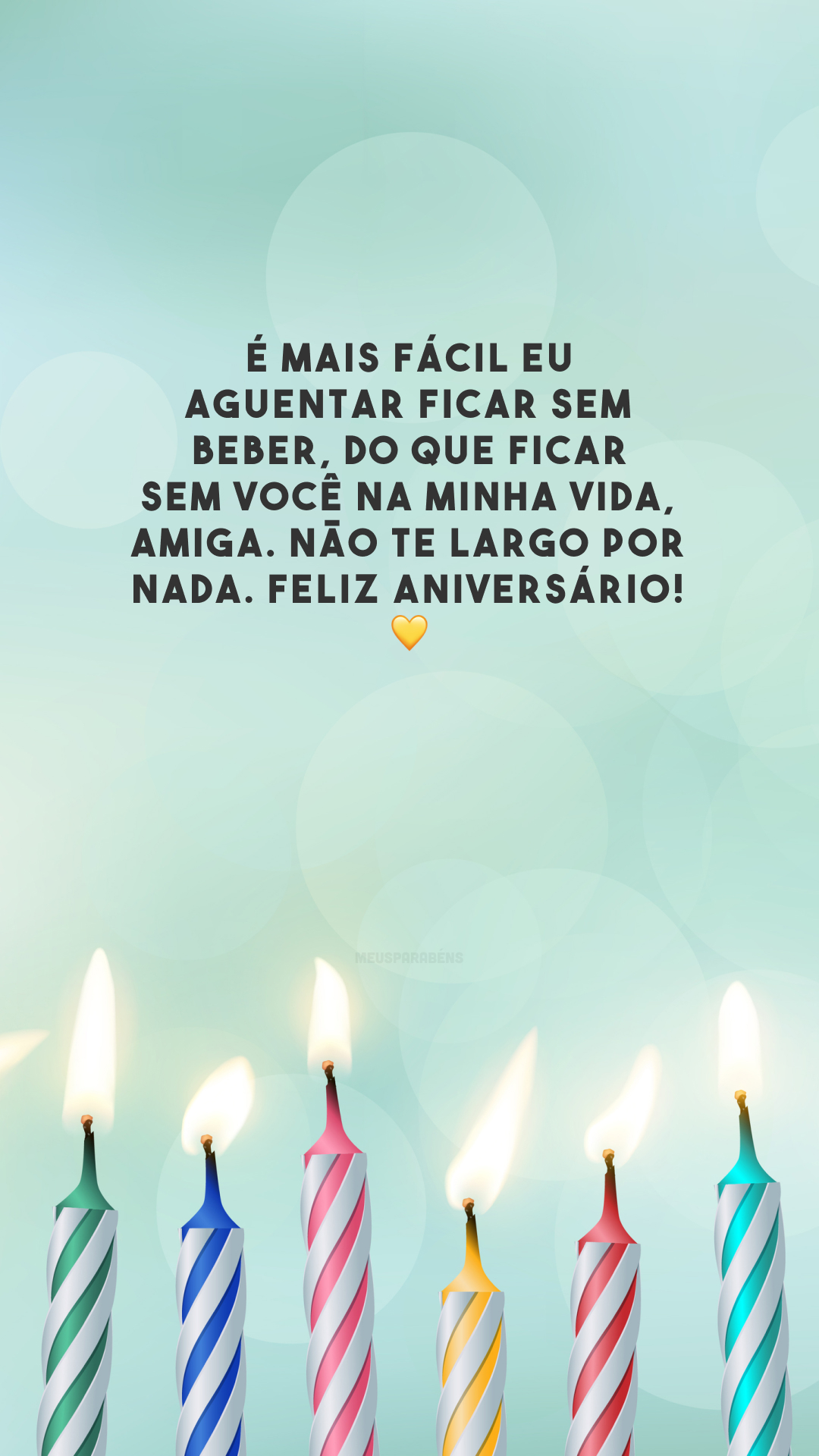 É mais fácil eu aguentar ficar sem beber, do que ficar sem você na minha vida, amiga. Não te largo por nada. Feliz aniversário! 💛