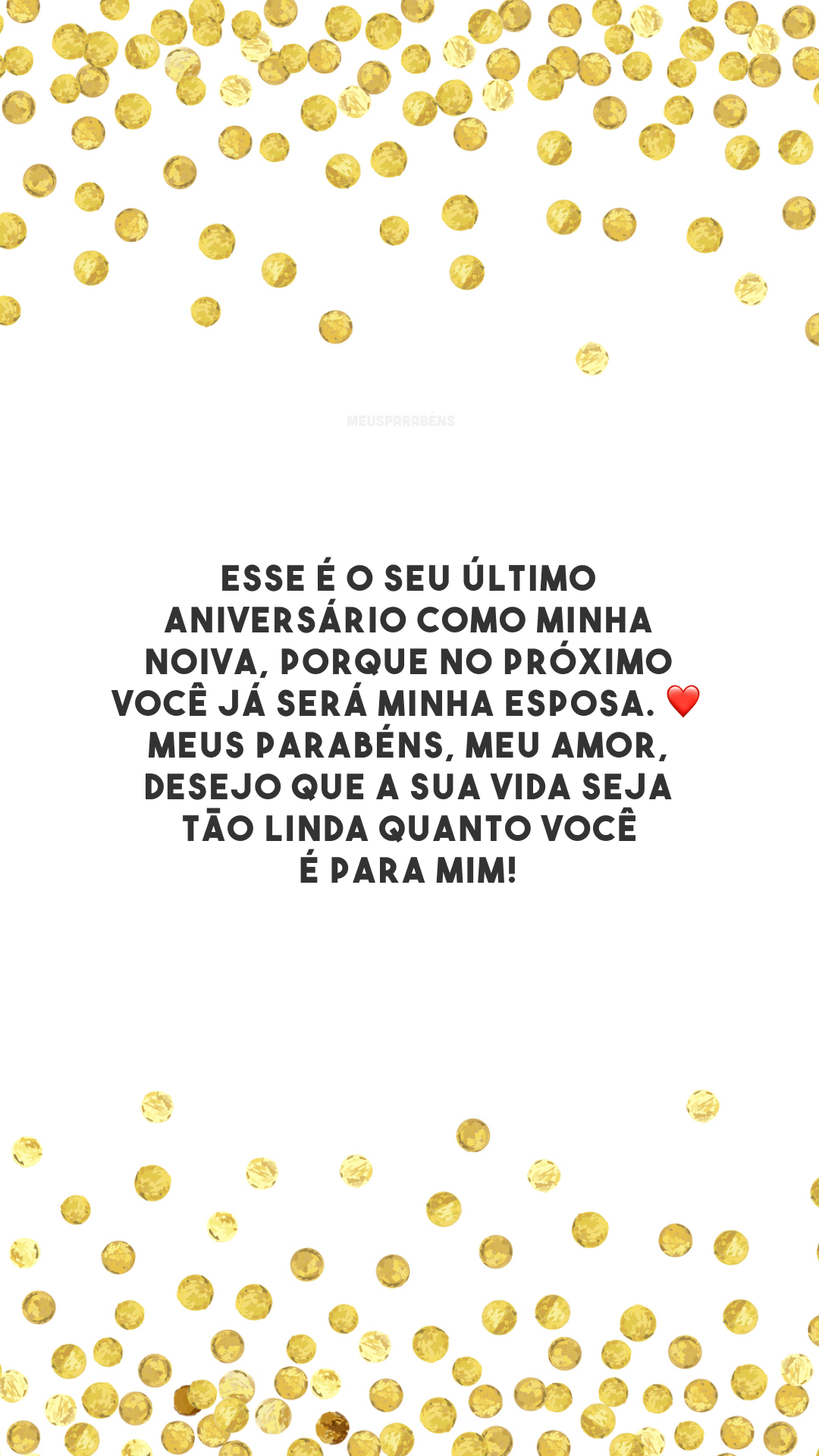 Esse é o seu último aniversário como minha noiva, porque no próximo você já será minha esposa. ❤️ Meus parabéns, meu amor, desejo que a sua vida seja tão linda quanto você é para mim! 