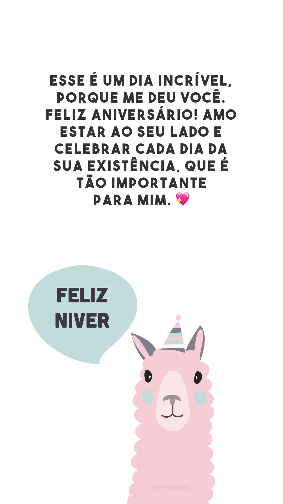 Esse é um dia incrível, porque me deu você. Feliz aniversário! Amo estar ao seu lado e celebrar cada dia da sua existência, que é tão importante para mim. 💖