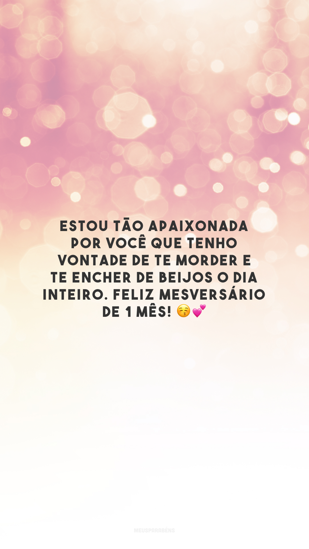 Estou tão apaixonada por você que tenho vontade de te morder e te encher de beijos o dia inteiro. Feliz mesversário de 1 mês! 😚💕