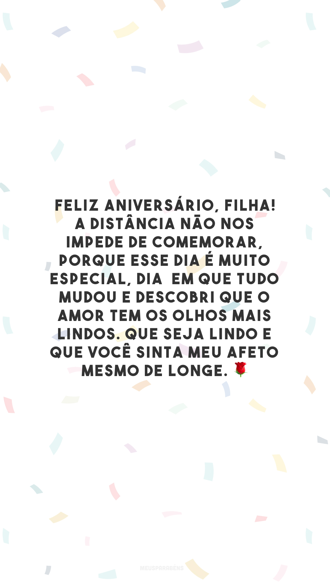 Feliz aniversário, filha! A distância não nos impede de comemorar, porque esse dia é muito especial, dia  em que tudo mudou e descobri que o amor tem os olhos mais lindos. Que seja lindo e que você sinta meu afeto mesmo de longe. 🌹