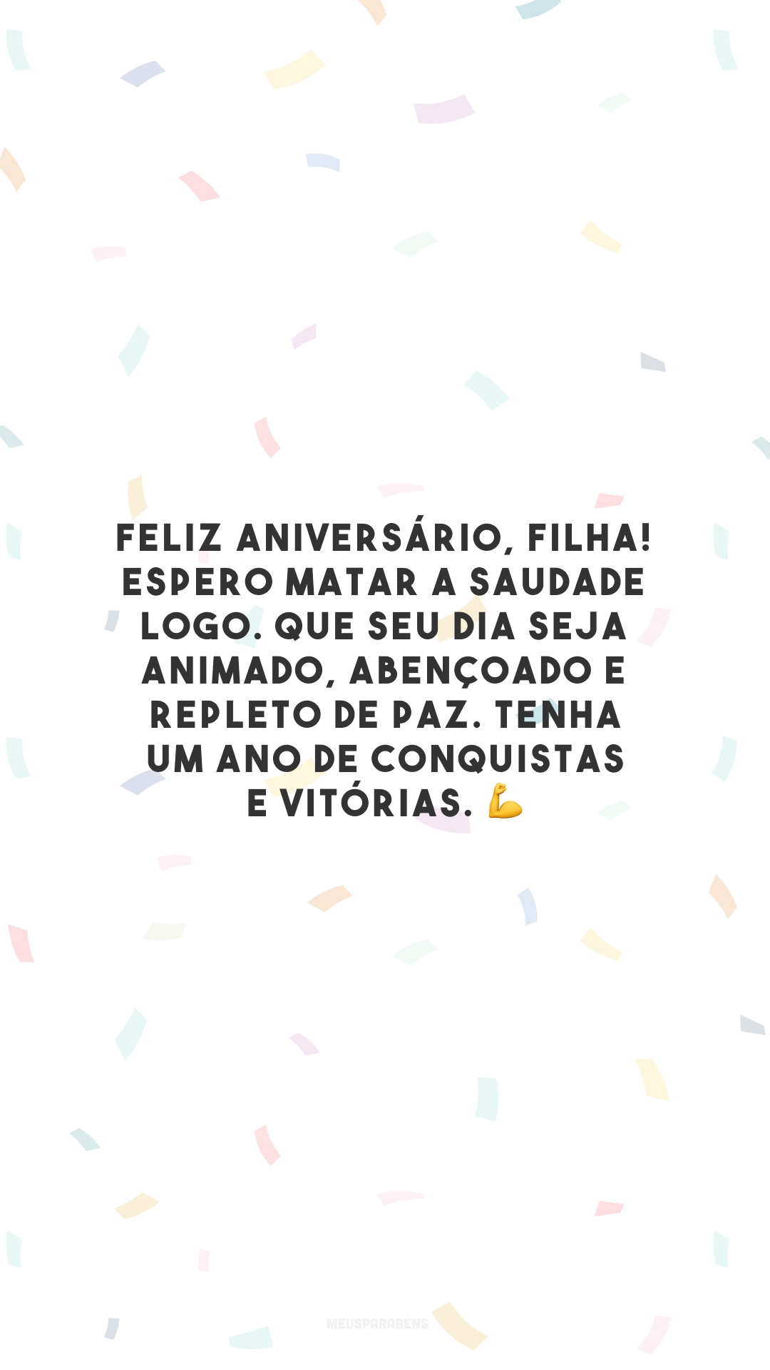 Feliz aniversário, filha! Espero matar a saudade logo. Que seu dia seja animado, abençoado e repleto de paz. Tenha um ano de conquistas e vitórias. 💪