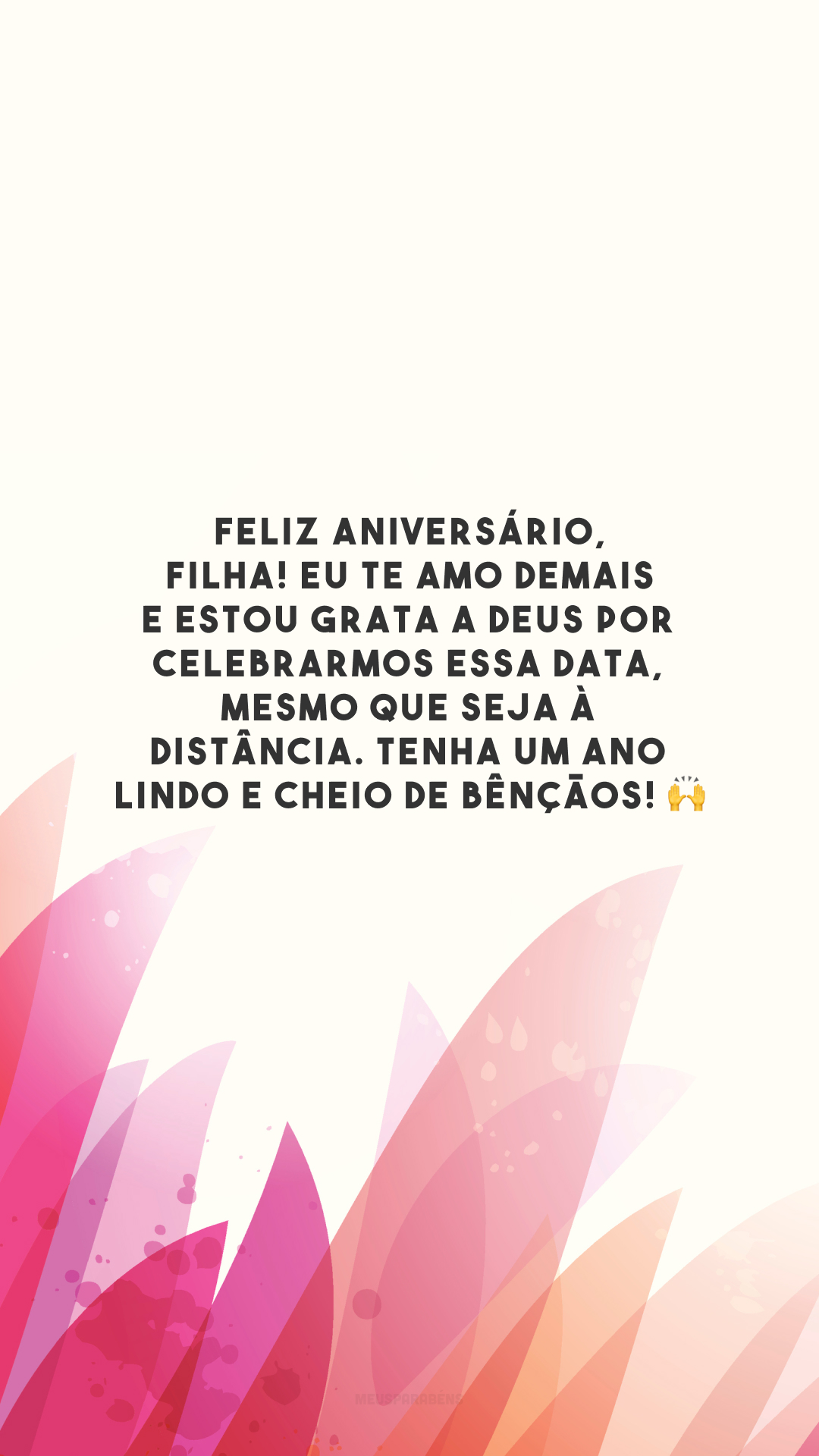 Feliz aniversário, filha! Eu te amo demais e estou grata a Deus por celebrarmos essa data, mesmo que seja à distância. Tenha um ano lindo e cheio de bênçãos! 🙌