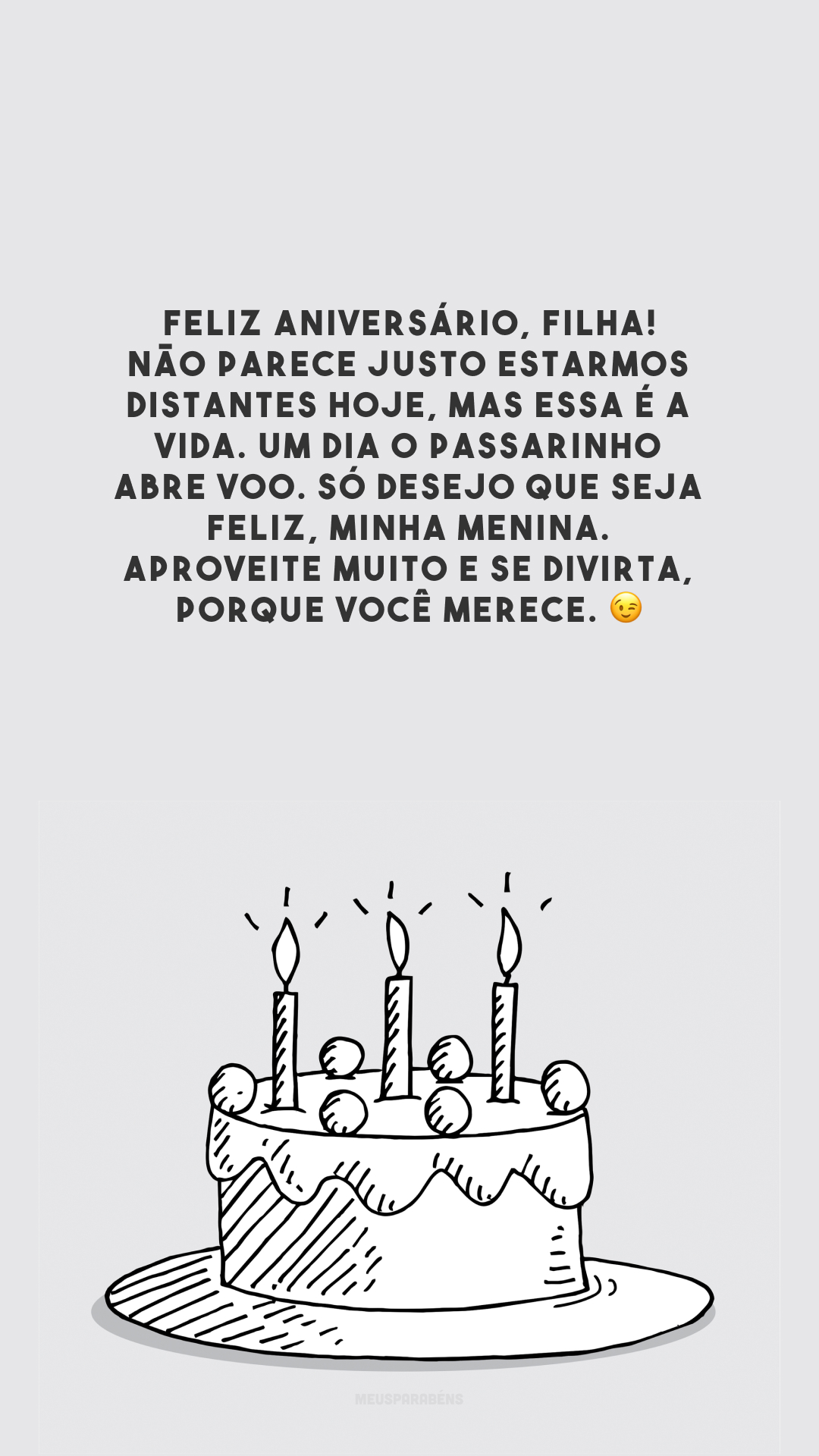 Feliz aniversário, filha! Não parece justo estarmos distantes hoje, mas essa é a vida. Um dia o passarinho abre voo. Só desejo que seja feliz, minha menina. Aproveite muito e se divirta, porque você merece. 😉