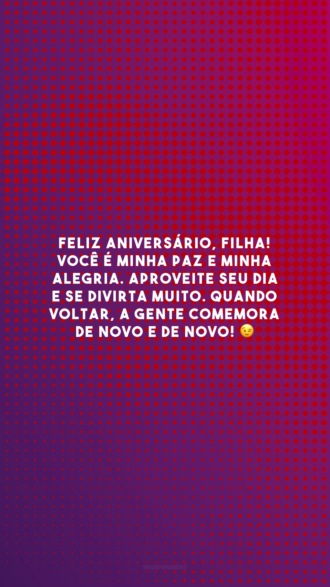 Feliz aniversário, filha! Você é minha paz e minha alegria. Aproveite seu dia e se divirta muito. Quando voltar, a gente comemora de novo e de novo! 😉