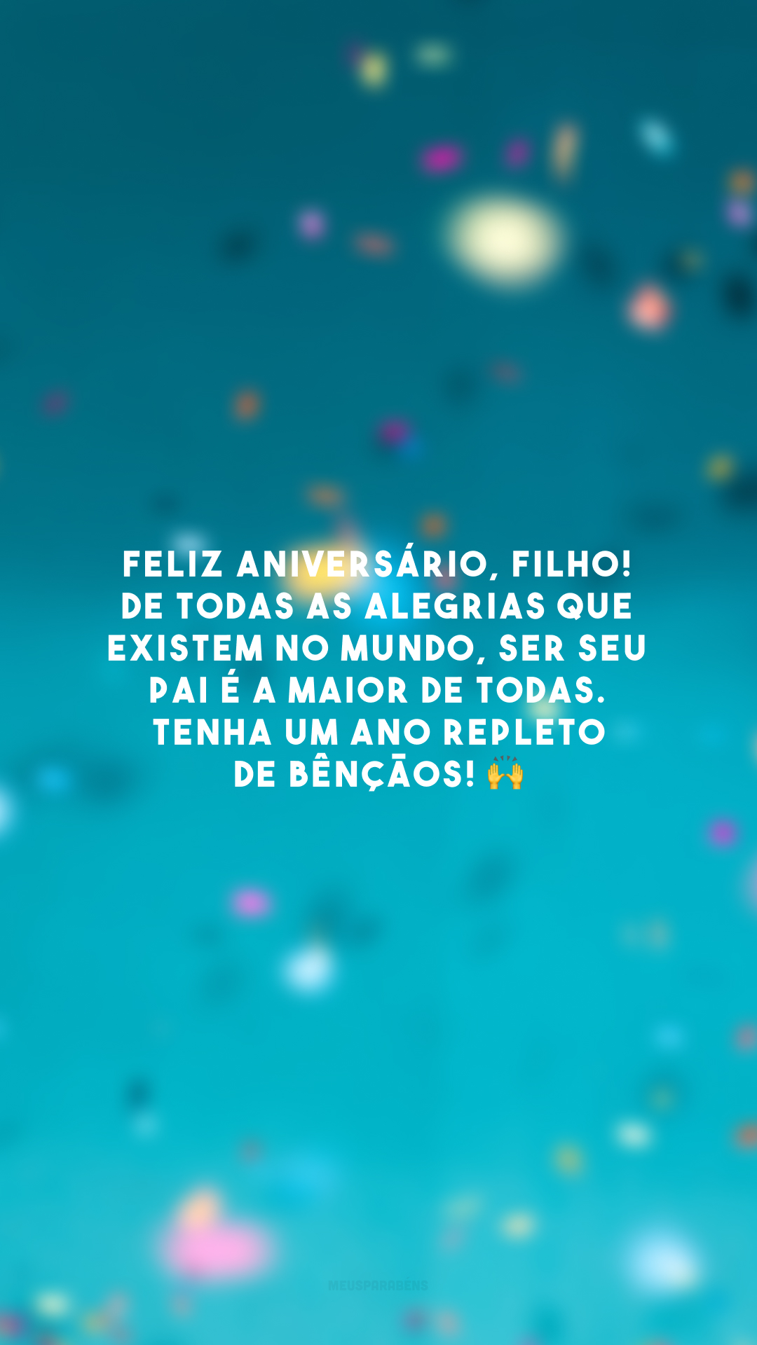 Feliz aniversário, filho! De todas as alegrias que existem no mundo, ser seu pai é a maior de todas. Tenha um ano repleto de bênçãos! 🙌