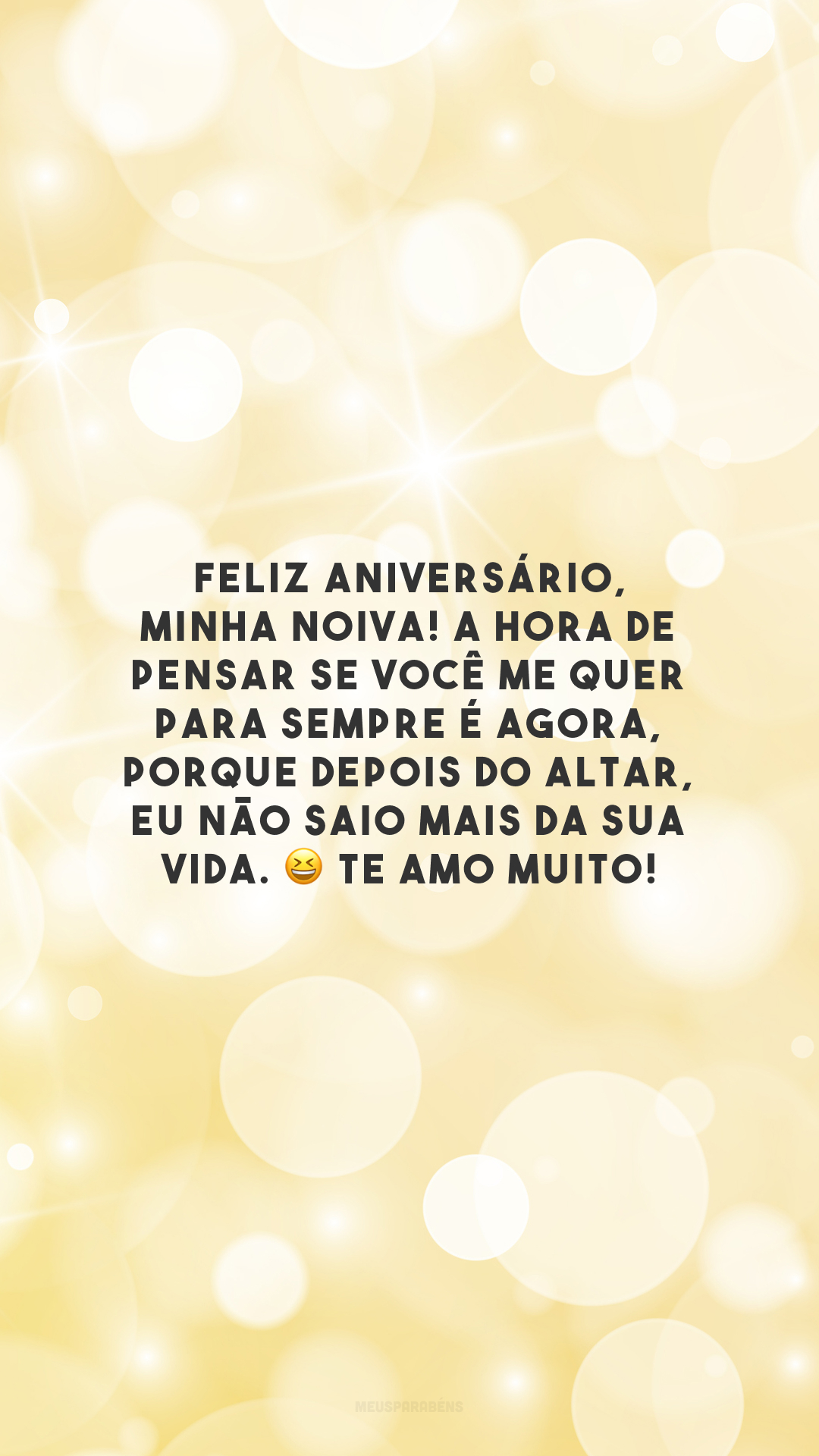 Feliz aniversário, minha noiva! A hora de pensar se você me quer para sempre é agora, porque depois do altar, eu não saio mais da sua vida. 😆 Te amo muito!