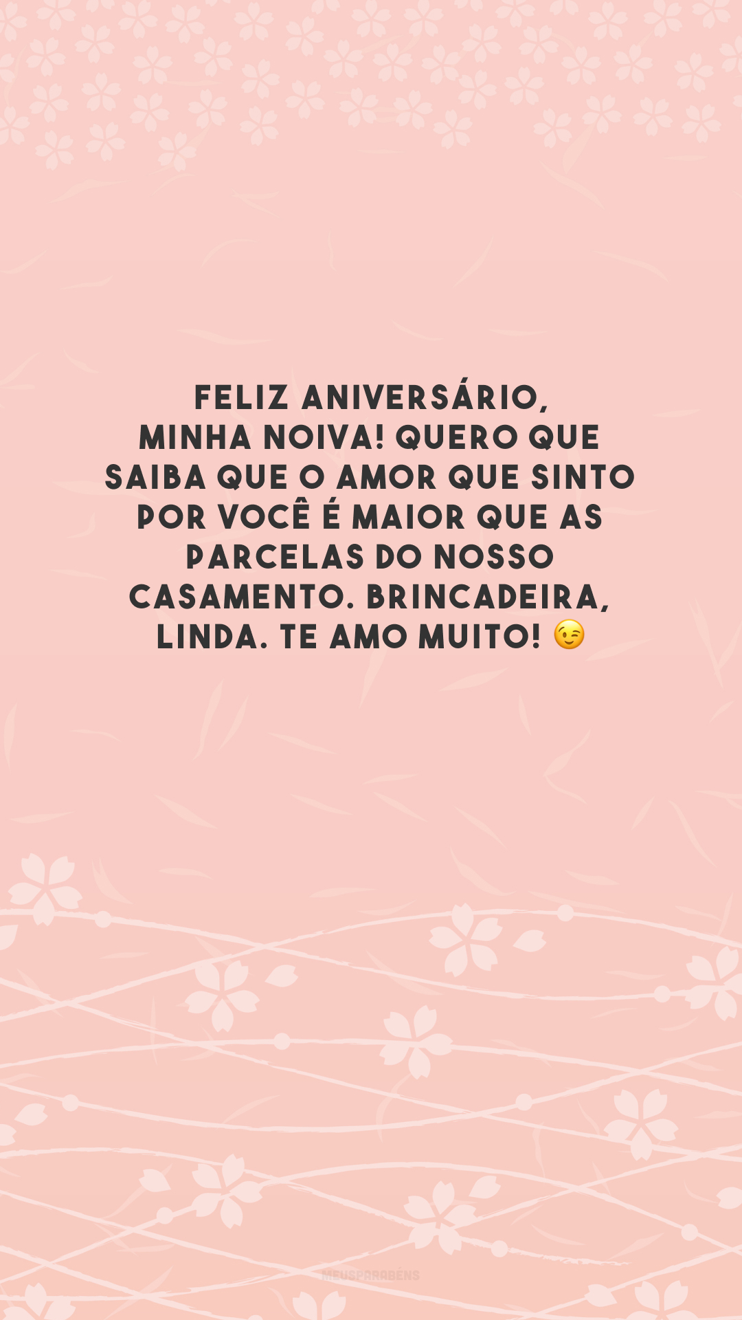 Feliz aniversário, minha noiva! Quero que saiba que o amor que sinto por você é maior que as parcelas do nosso casamento. Brincadeira, linda. Te amo muito! 😉