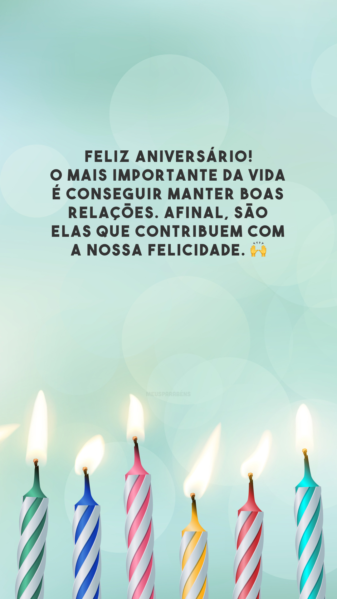 Feliz aniversário! O mais importante da vida é conseguir manter boas relações. Afinal, são elas que contribuem com a nossa felicidade. 🙌