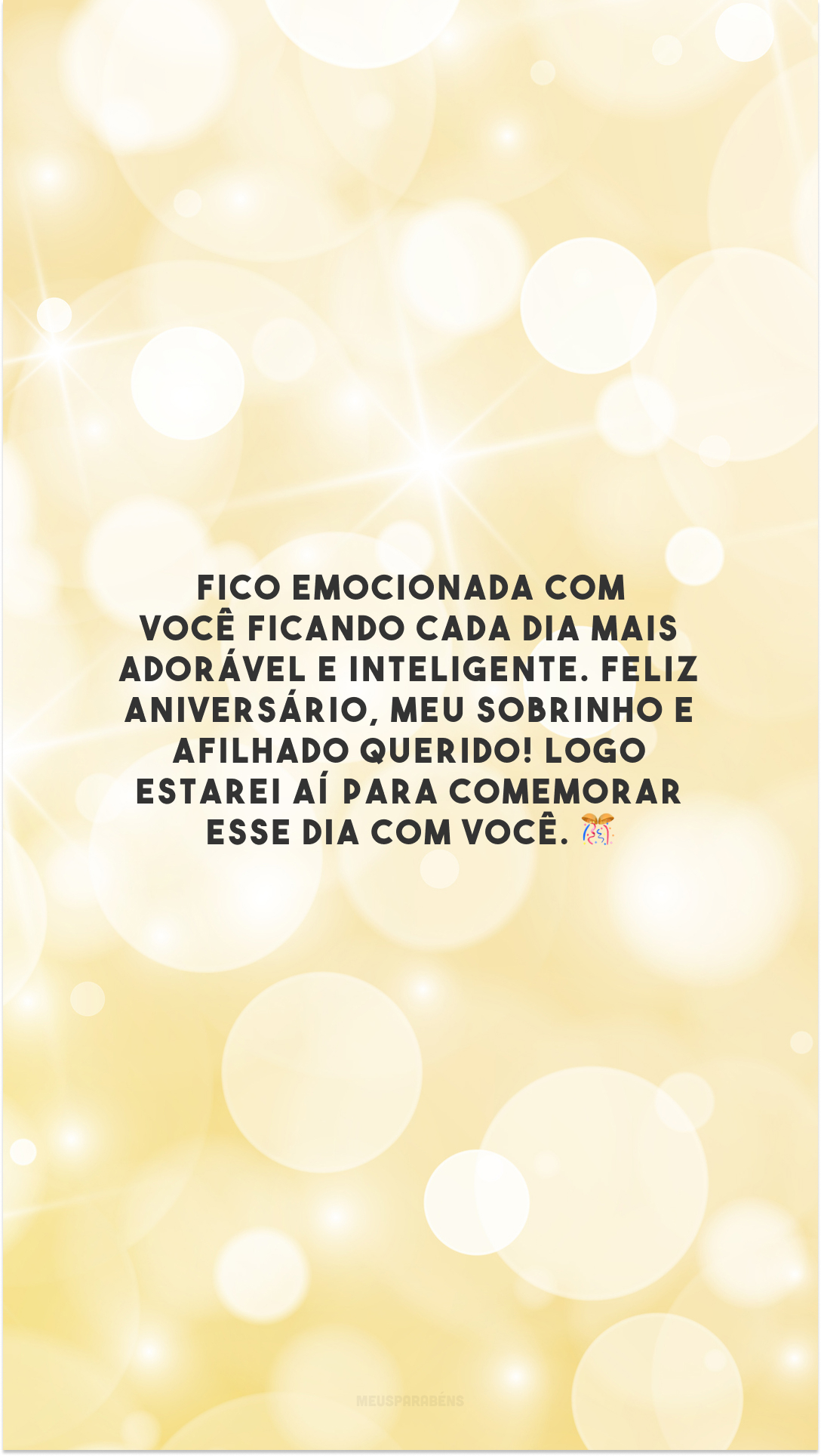 Fico emocionada com você ficando cada dia mais adorável e inteligente. Feliz aniversário, meu sobrinho e afilhado querido! Logo estarei aí para comemorar esse dia com você. 🎊