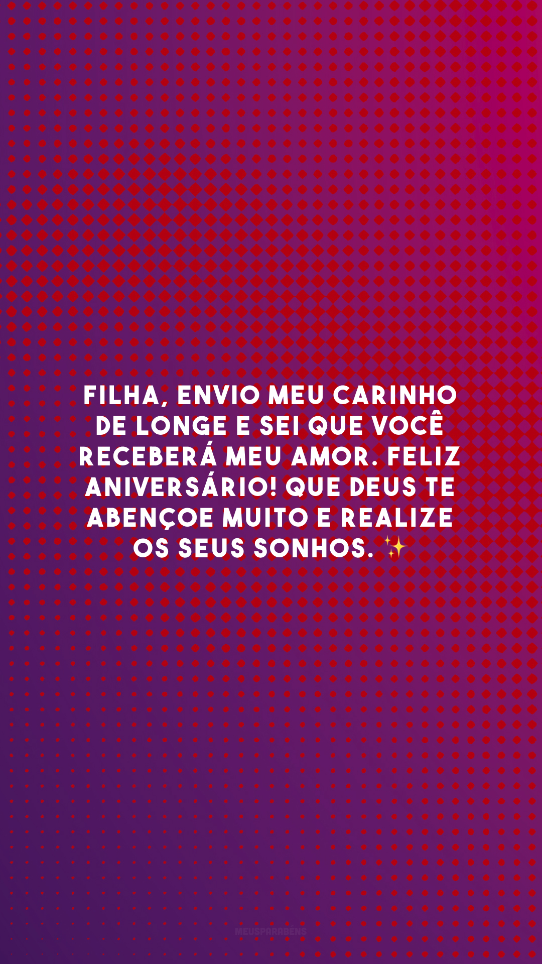 Filha, envio meu carinho de longe e sei que você receberá meu amor. Feliz aniversário! Que Deus te abençoe muito e realize os seus sonhos. ✨