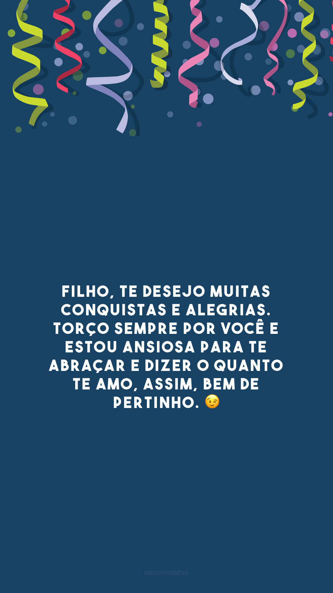 Filho, te desejo muitas conquistas e alegrias. Torço sempre por você e estou ansiosa para te abraçar e dizer o quanto te amo, assim, bem de pertinho. 😉