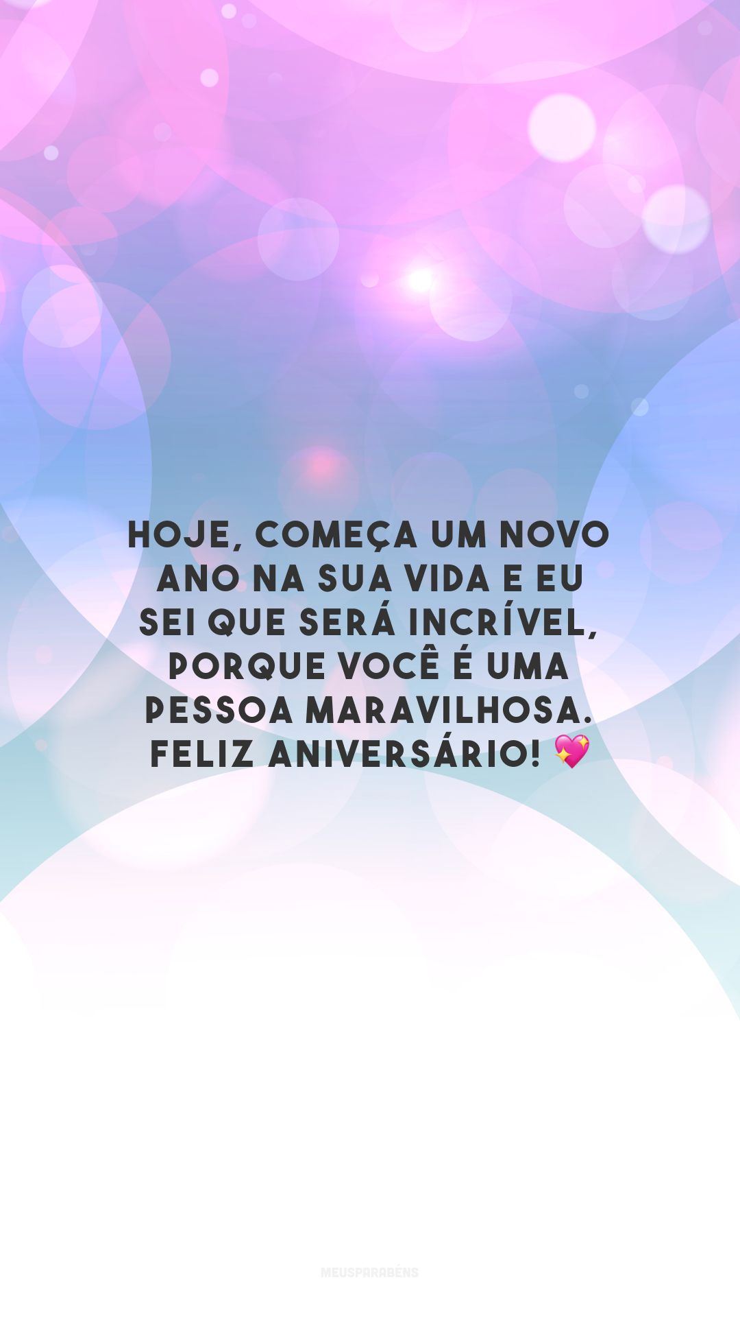 Hoje, começa um novo ano na sua vida e eu sei que será incrível, porque você é uma pessoa maravilhosa. Feliz aniversário! 💖