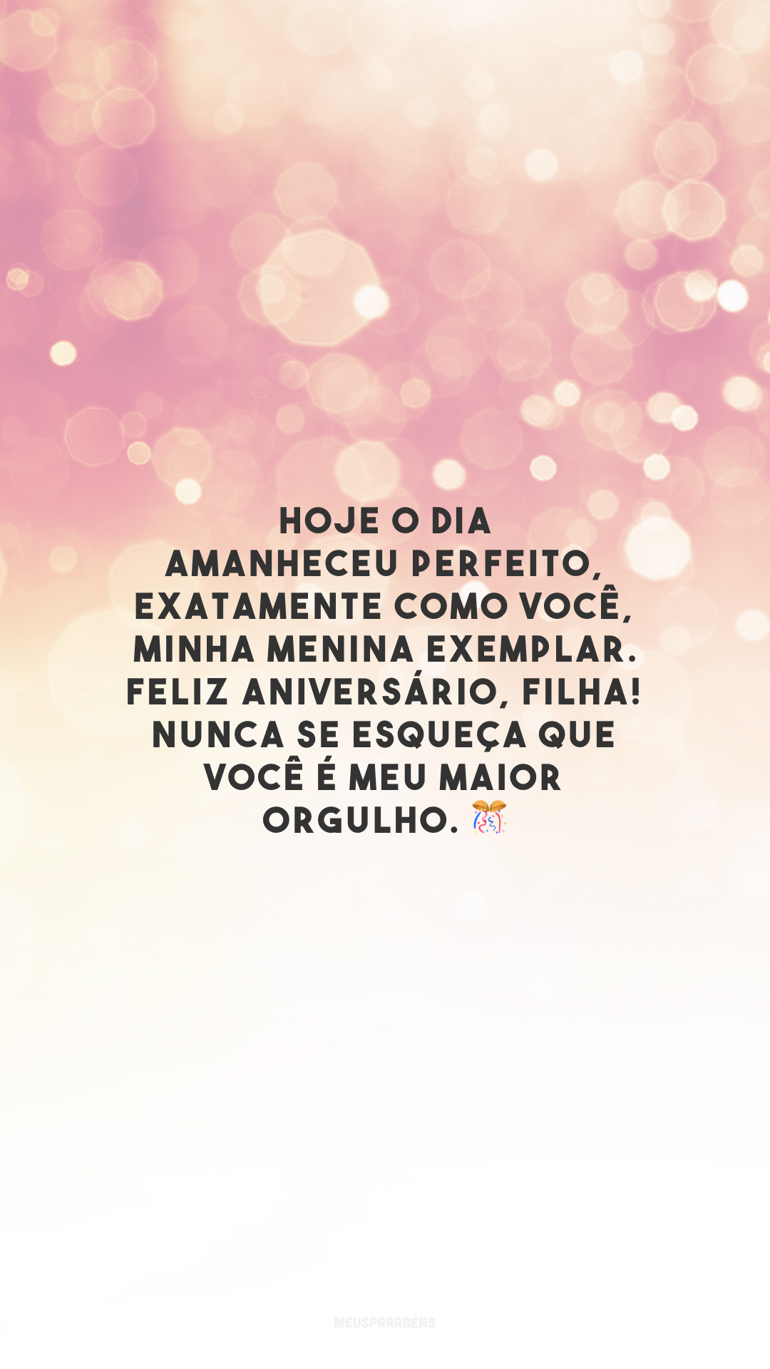 Hoje o dia amanheceu perfeito, exatamente como você, minha menina exemplar. Feliz aniversário, filha! Nunca se esqueça que você é meu maior orgulho. 🎊