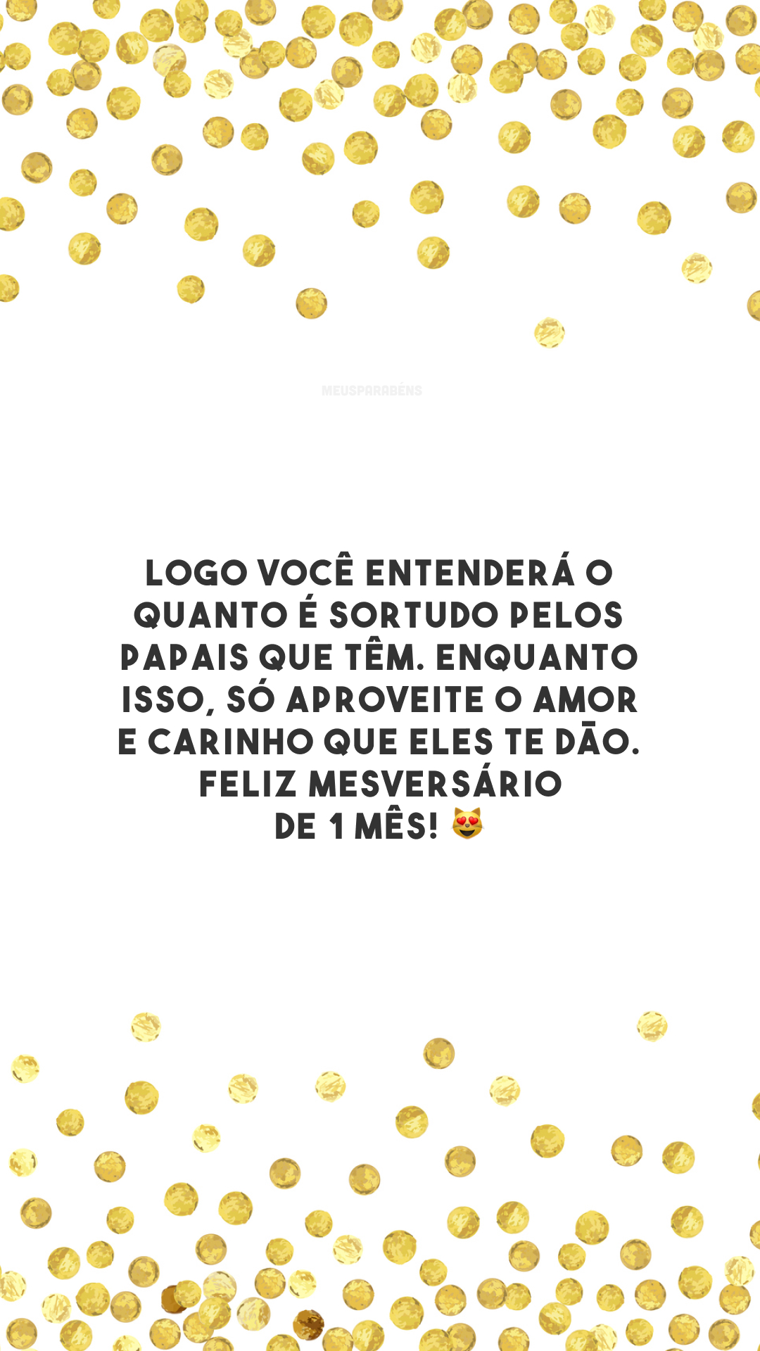 Logo você entenderá o quanto é sortudo pelos papais que têm. Enquanto isso, só aproveite o amor e carinho que eles te dão. Feliz mesversário de 1 mês! 😻