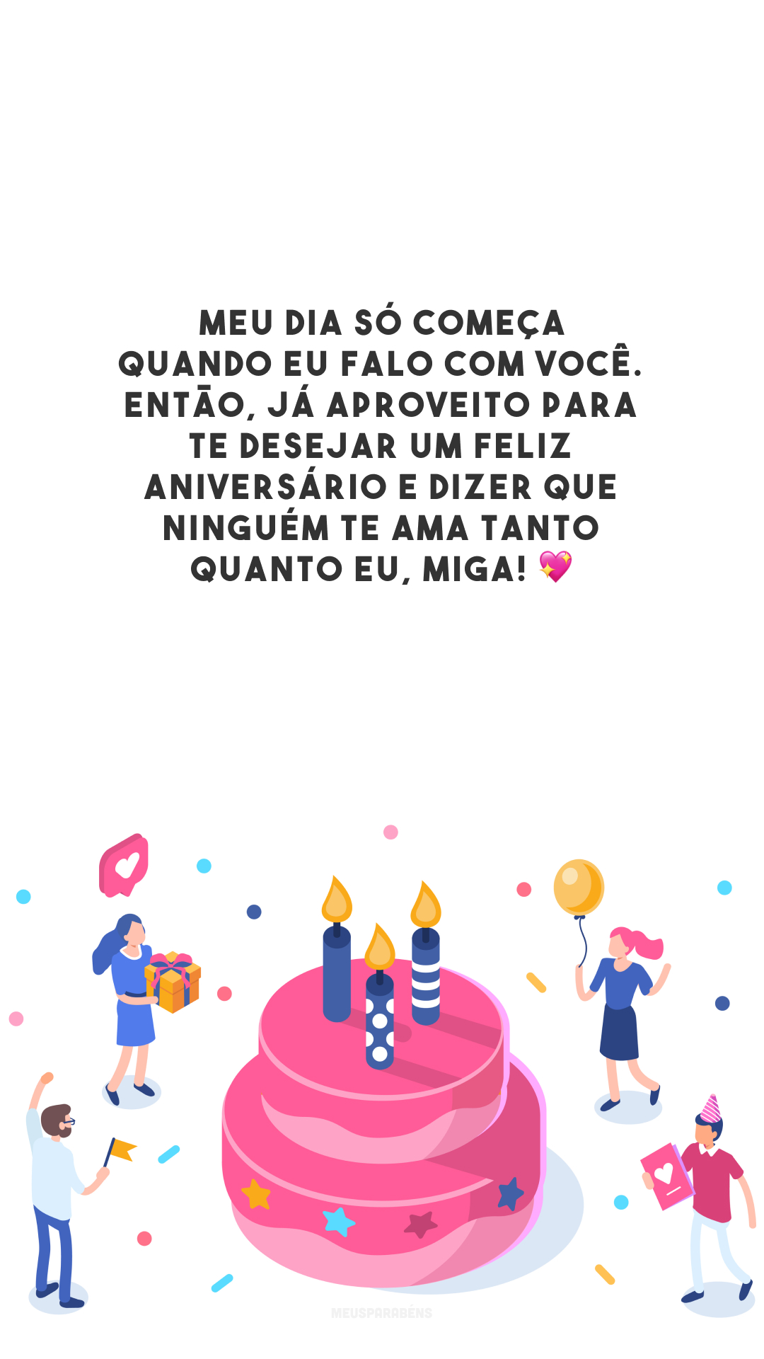 Meu dia só começa quando eu falo com você. Então, já aproveito para te desejar um feliz aniversário e dizer que ninguém te ama tanto quanto eu, miga! 💖