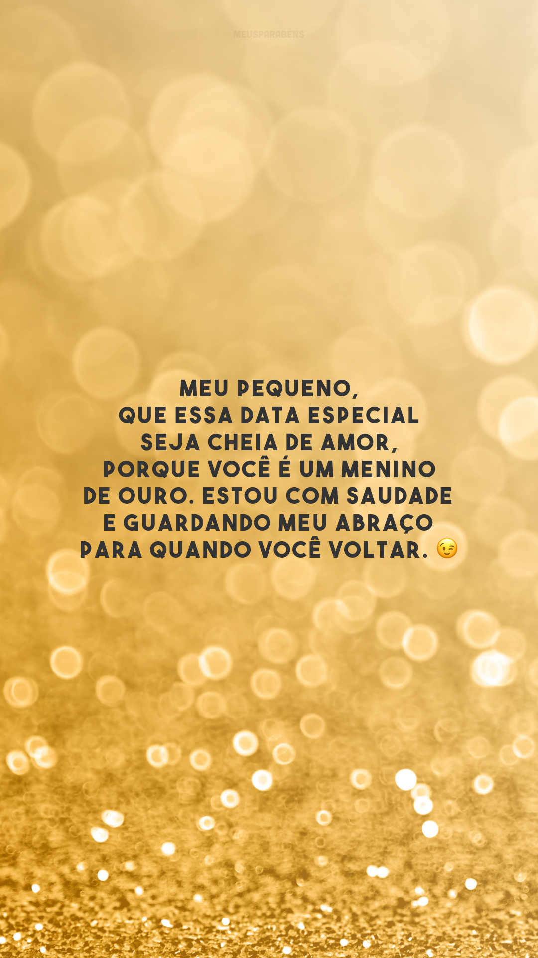 Meu pequeno, que essa data especial seja cheia de amor, porque você é um menino de ouro. Estou com saudade e guardando meu abraço para quando você voltar. 😉