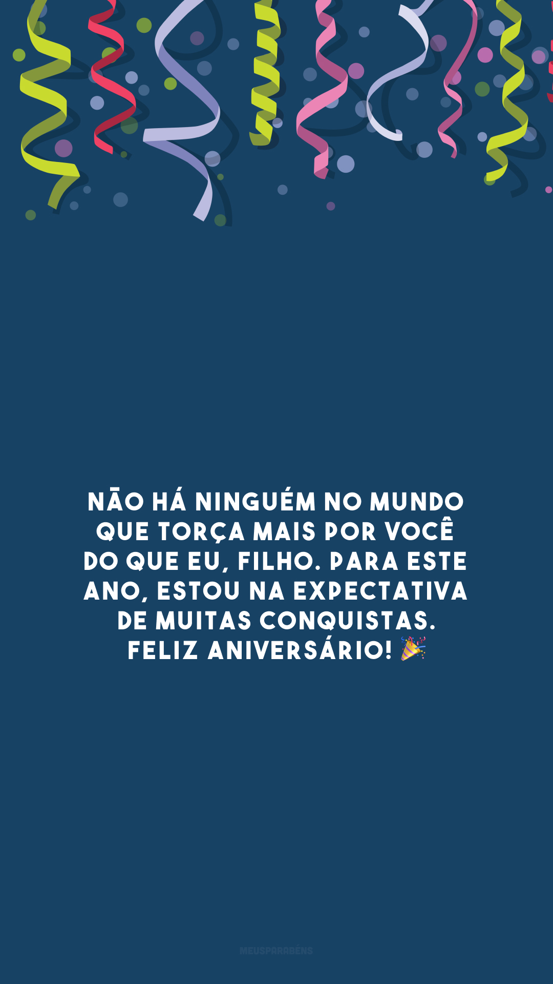 Não há ninguém no mundo que torça mais por você do que eu, filho. Para este ano, estou na expectativa de muitas conquistas. Feliz aniversário! 🎉