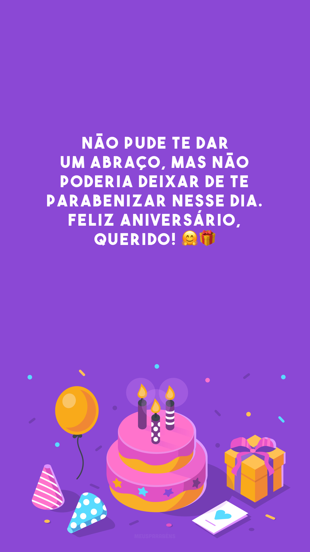 Não pude te dar um abraço, mas não poderia deixar de te parabenizar nesse dia. Feliz aniversário, querido! 🤗🎁