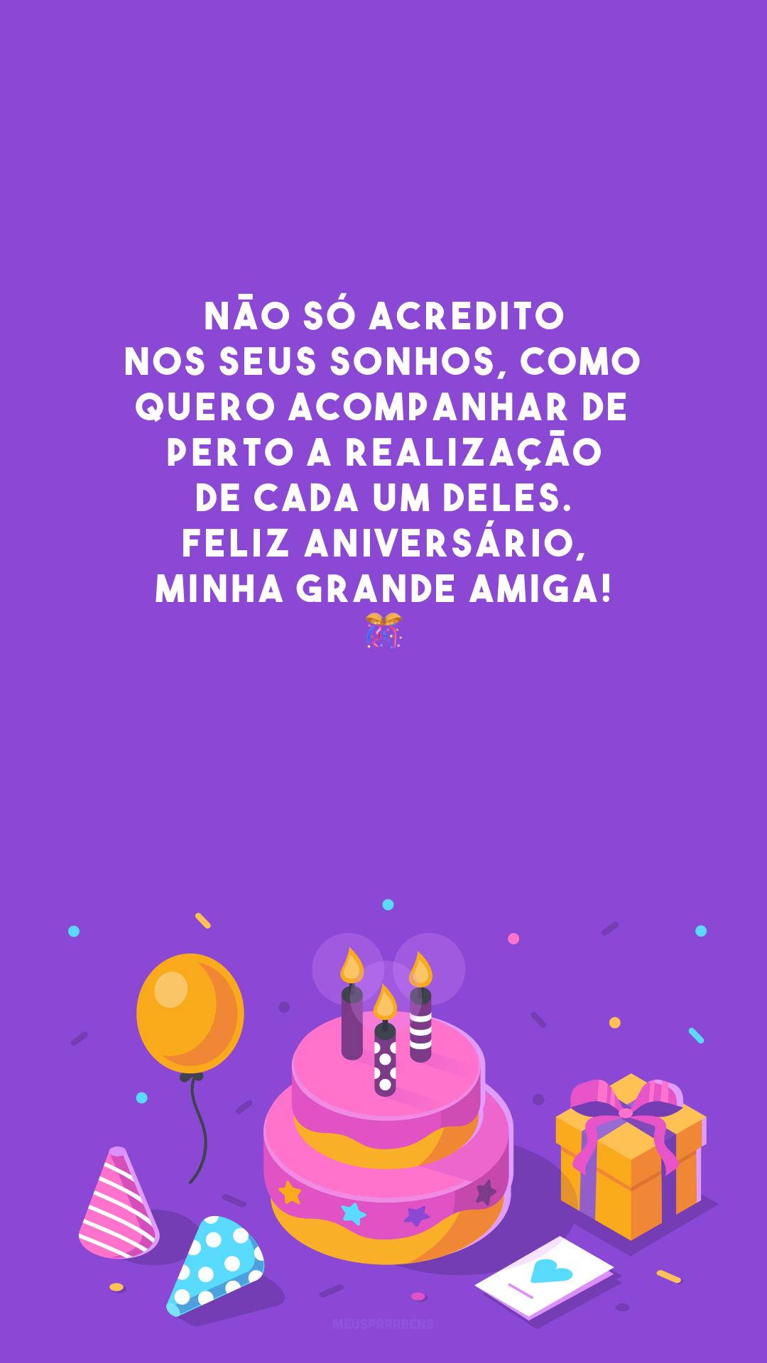 Não só acredito nos seus sonhos, como quero acompanhar de perto a realização de cada um deles. Feliz aniversário, minha grande amiga! 🎊