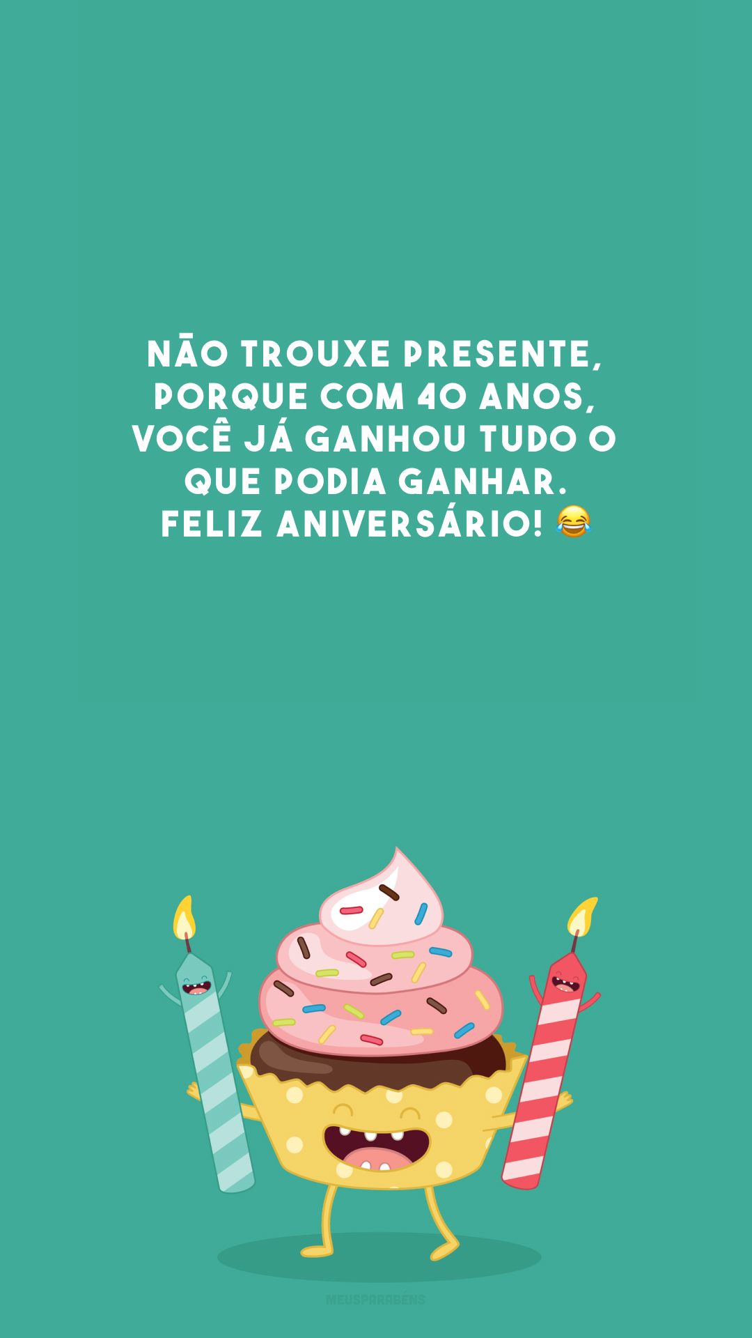 Não trouxe presente, porque com 40 anos, você já ganhou tudo o que podia ganhar. Feliz aniversário! 😂