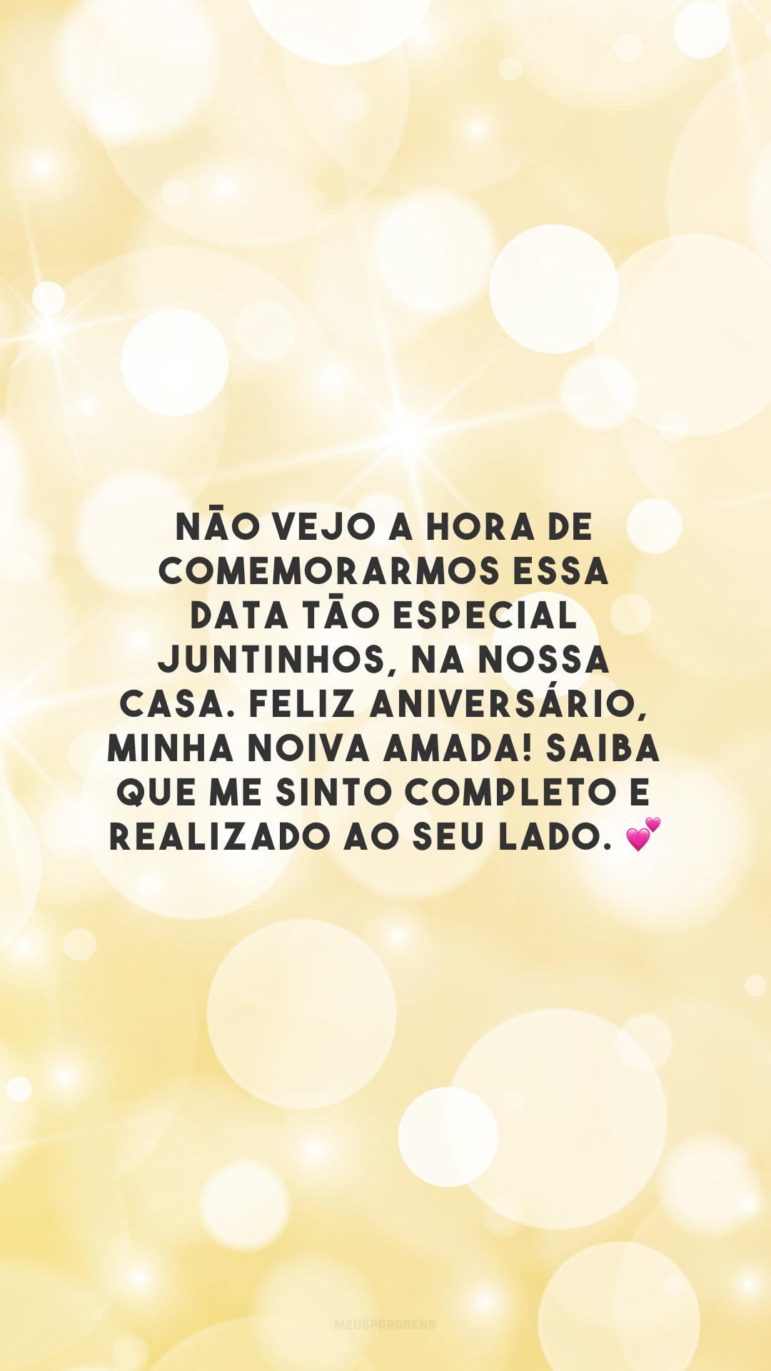 Não vejo a hora de comemorarmos essa data tão especial juntinhos, na nossa casa. Feliz aniversário, minha noiva amada! Saiba que me sinto completo e realizado ao seu lado. 💕