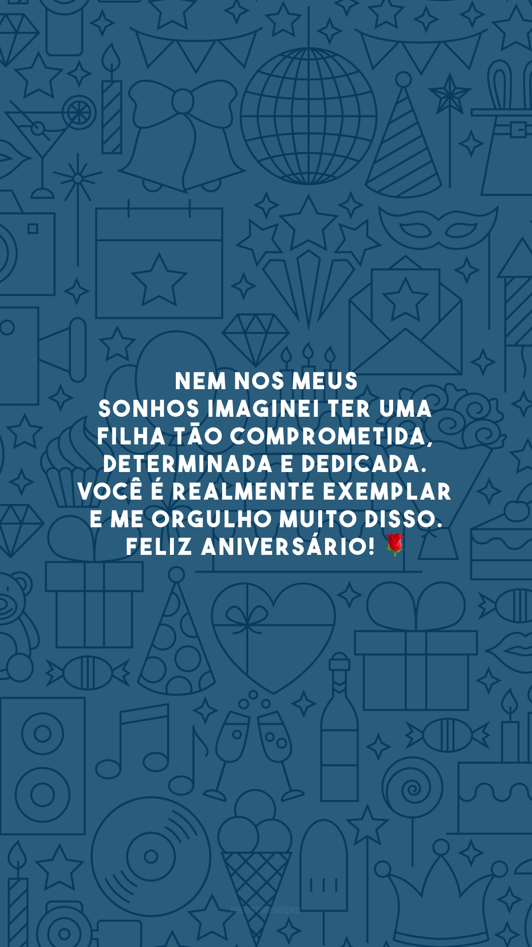 Nem nos meus sonhos imaginei ter uma filha tão comprometida, determinada e dedicada. Você é realmente exemplar e me orgulho muito disso. Feliz aniversário! 🌹