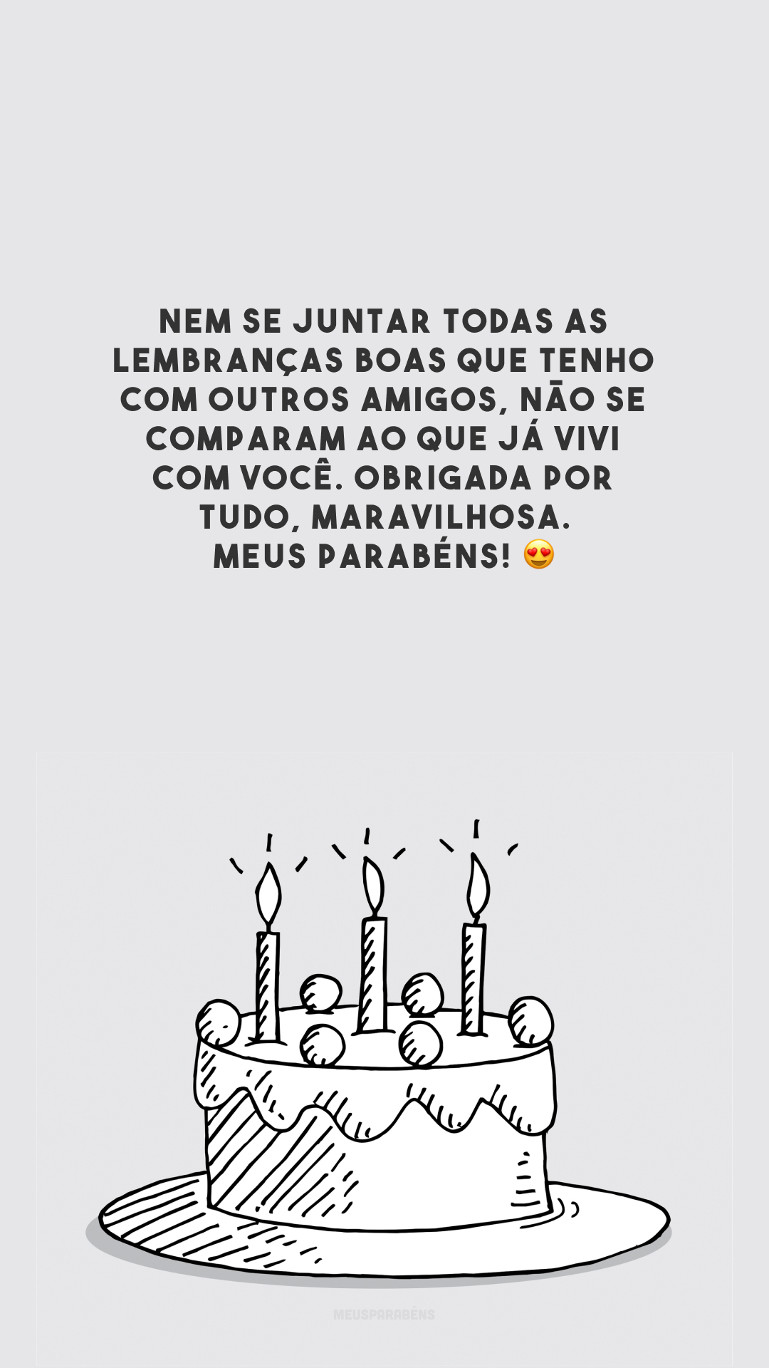 Nem se juntar todas as lembranças boas que tenho com outros amigos, não se comparam ao que já vivi com você. Obrigada por tudo, maravilhosa. Meus parabéns! 😍