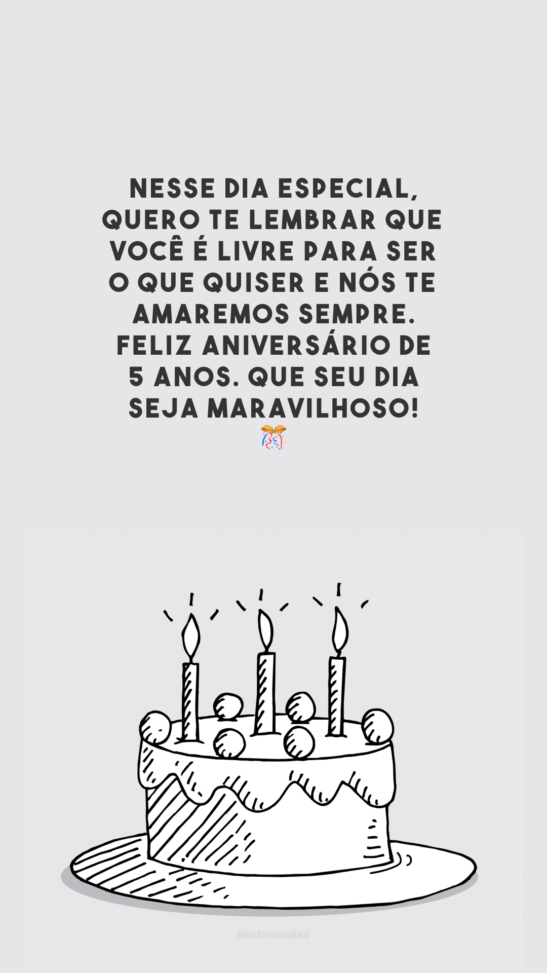 Nesse dia especial, quero te lembrar que você é livre para ser o que quiser e nós te amaremos sempre. Feliz aniversário de 5 anos. Que seu dia seja maravilhoso! 🎊