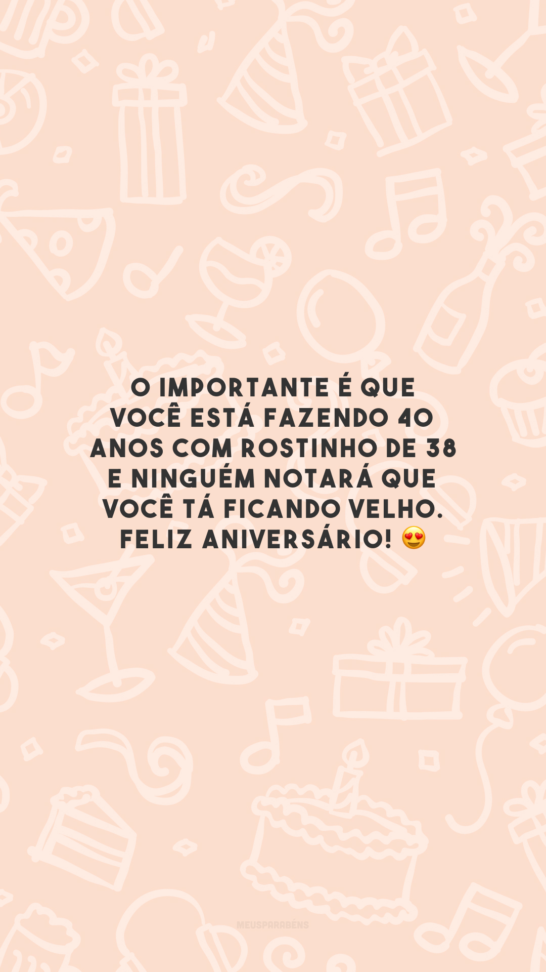 O importante é que você está fazendo 40 anos com rostinho de 38 e ninguém notará que você tá ficando velho. Feliz aniversário! 😍