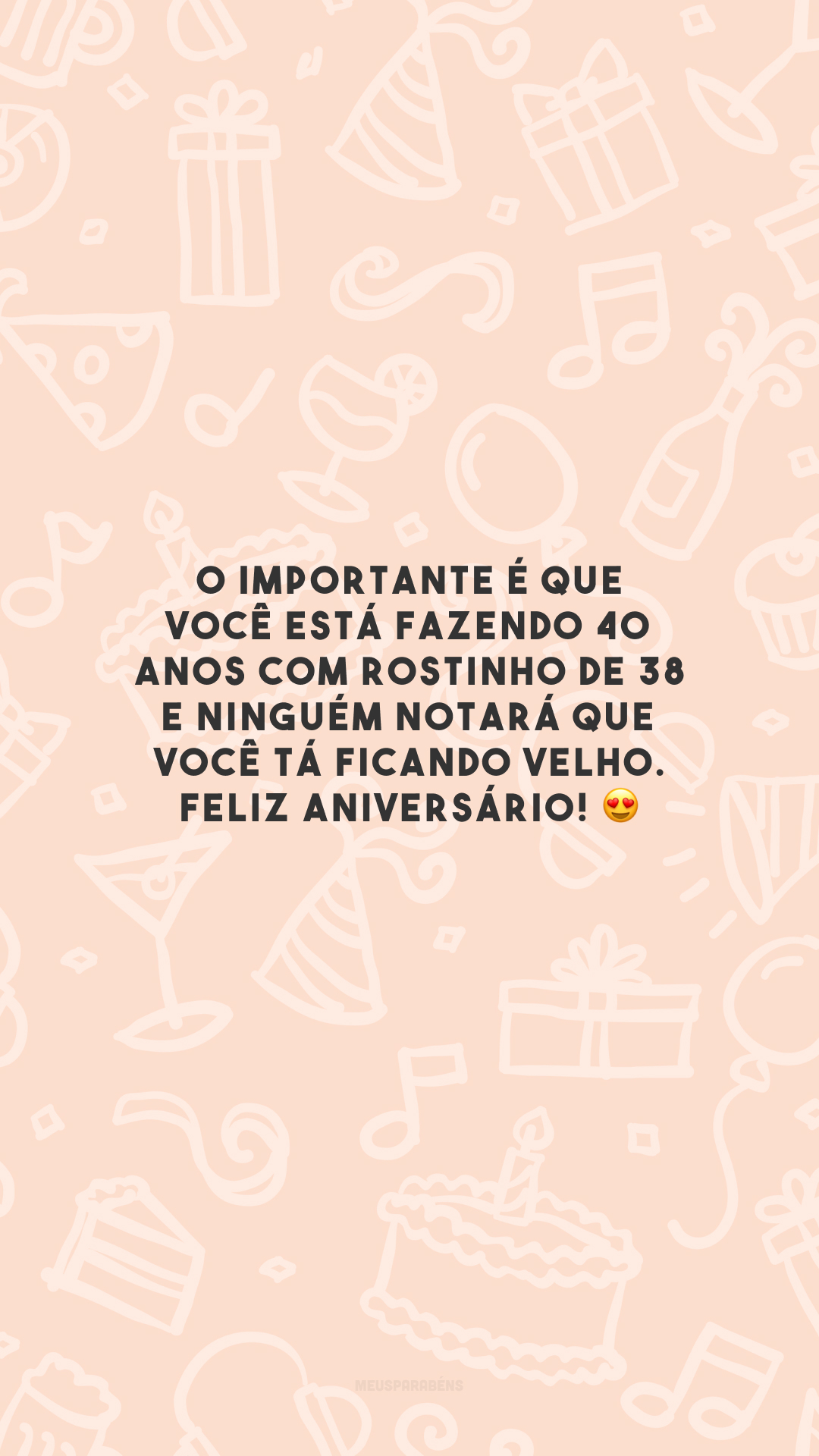 O importante é que você está fazendo 40 anos com rostinho de 38 e ninguém notará que você tá ficando velho. Feliz aniversário! 😍