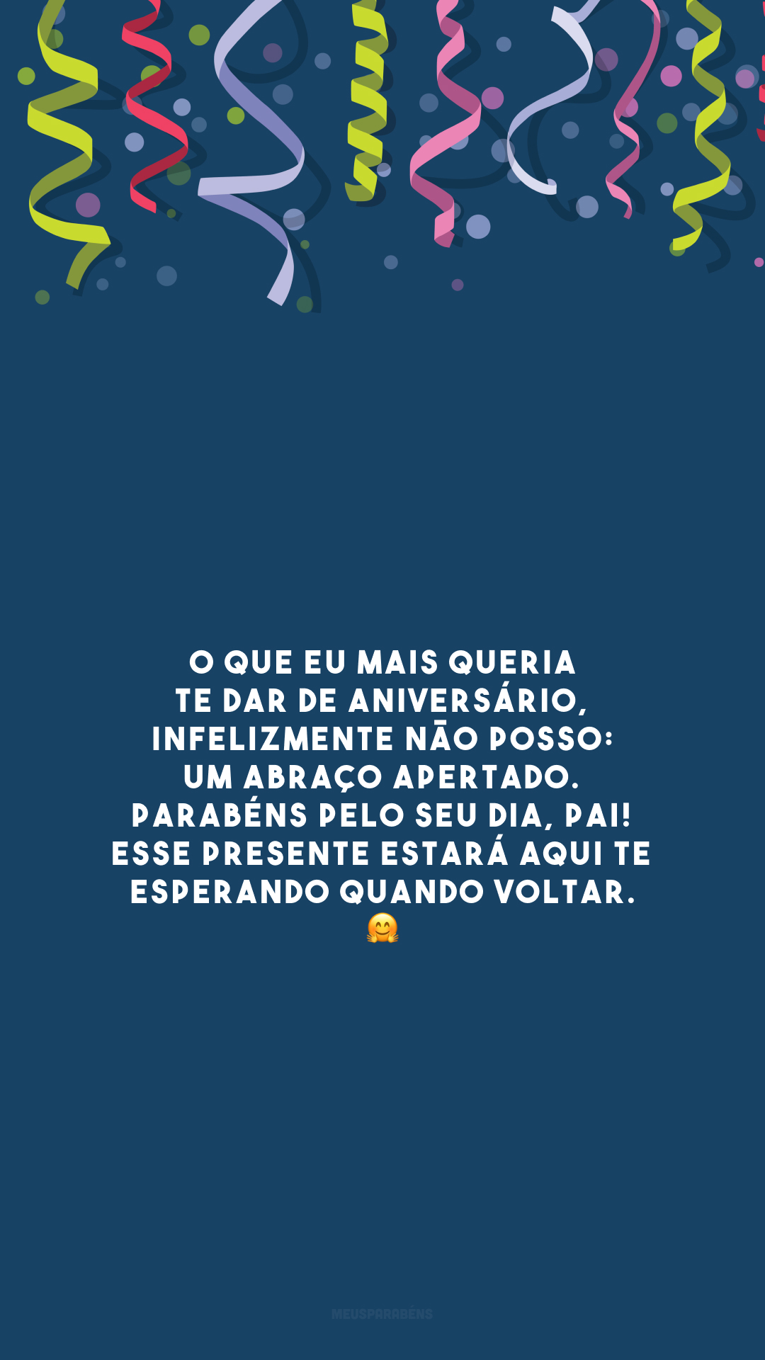 O que eu mais queria te dar de aniversário, infelizmente não posso: um abraço apertado. Parabéns pelo seu dia, pai! Esse presente estará aqui te esperando quando voltar. 🤗