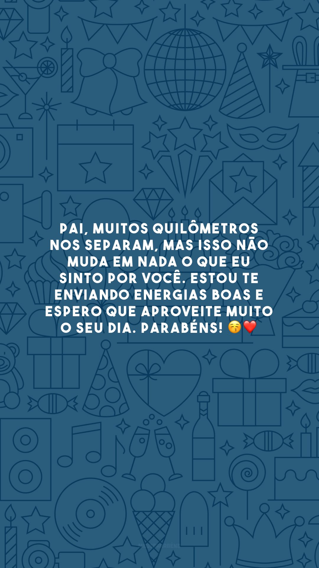 Pai, muitos quilômetros nos separam, mas isso não muda em nada o que eu sinto por você. Estou te enviando energias boas e espero que aproveite muito o seu dia. Parabéns! 😚❤️