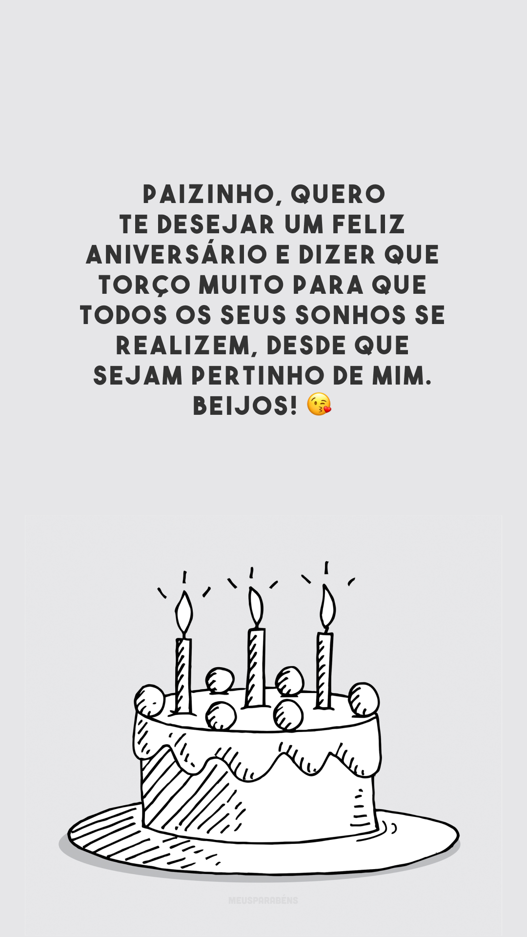 Paizinho, quero te desejar um feliz aniversário e dizer que torço muito para que todos os seus sonhos se realizem, desde que sejam pertinho de mim. Beijos! 😘 